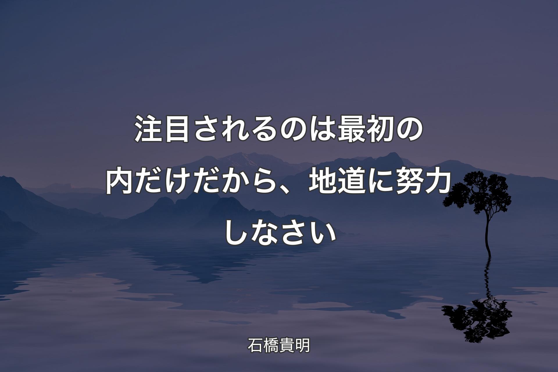 注目されるのは最初の内だけだから、地道に努力しなさい - 石橋貴明