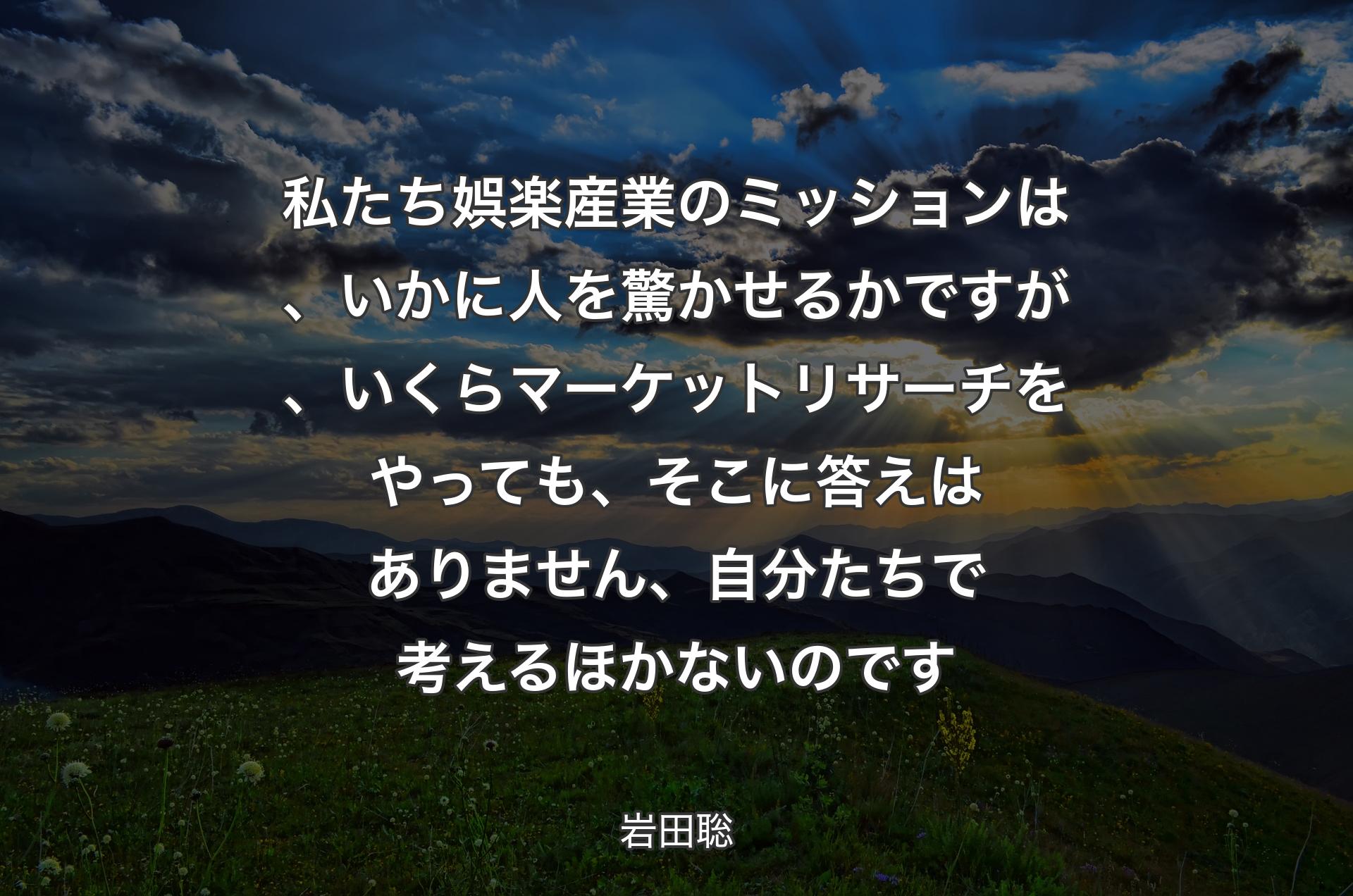 私たち娯楽産業のミッションは、いかに人を驚かせるかですが、いくらマーケットリサーチをやっても、そこに答えはありません、自分たちで考えるほかないのです - 岩田聡