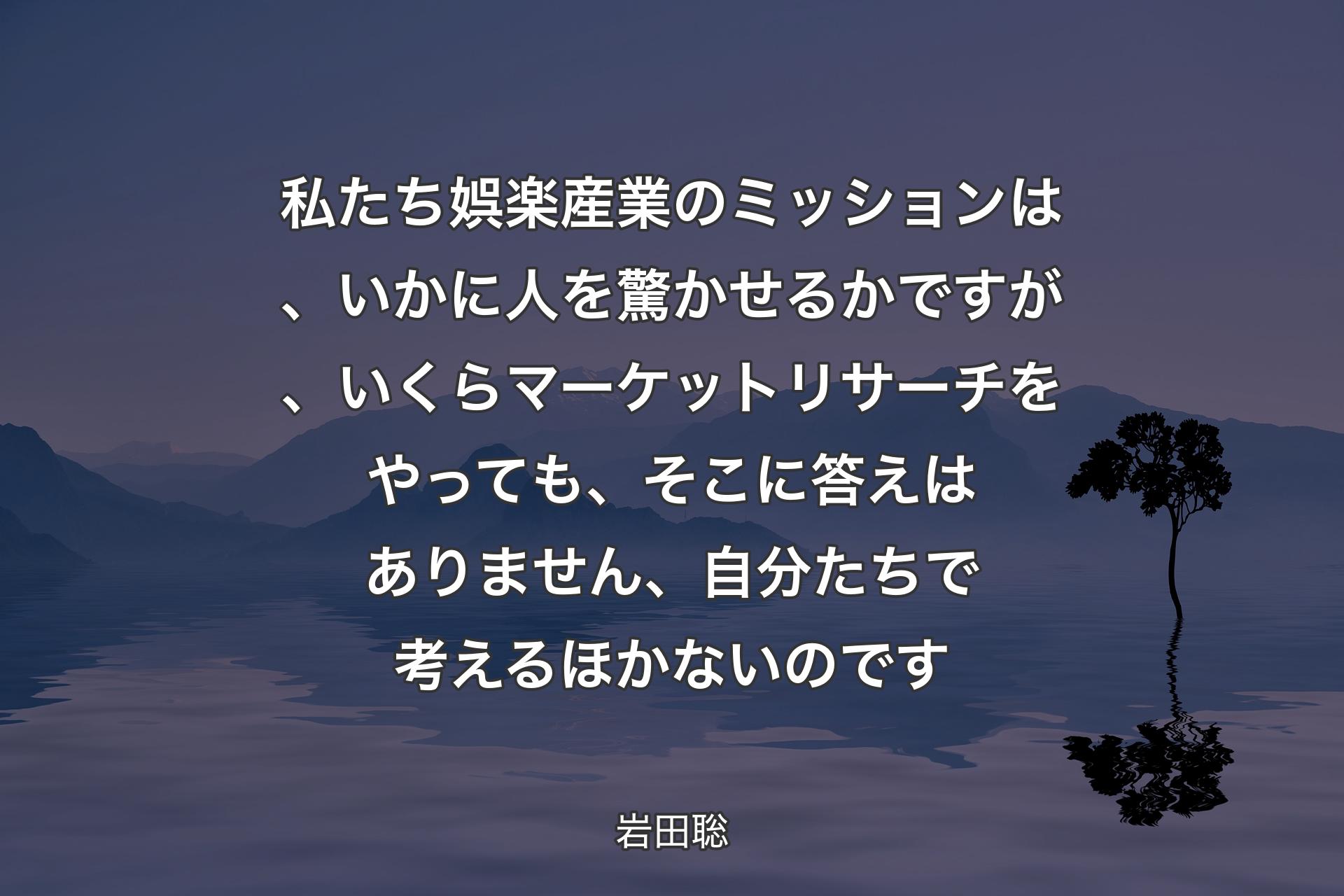 私たち娯楽産業のミッションは、いかに人を驚かせるかですが、いくらマーケットリサーチをやっても、そこに答えはありません、自分たちで考えるほかないのです - 岩田聡