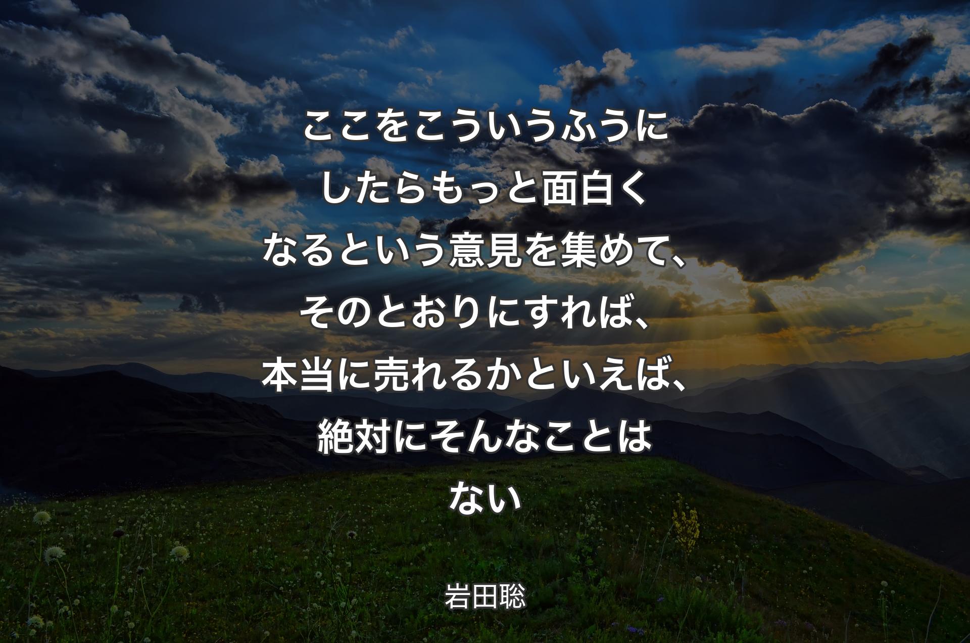 ここをこういうふうにしたらもっと面白くなるという意見を集めて、そのとおりにすれば、本当に売れるかといえば、絶対にそんなことはない - 岩田聡