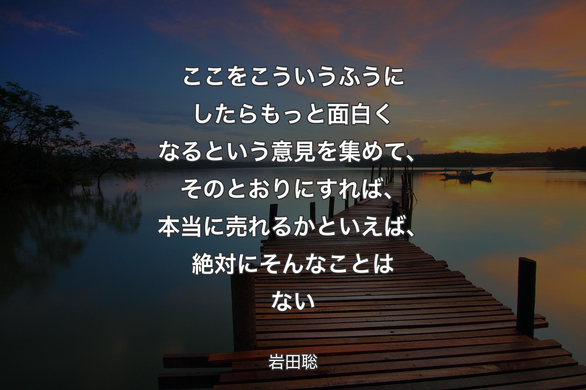 【背景3】ここをこういうふうにしたらもっと面白くなるという意見を集めて、そのとおりにすれば、本当に売れるかといえば、絶対にそんなことはない - 岩田聡