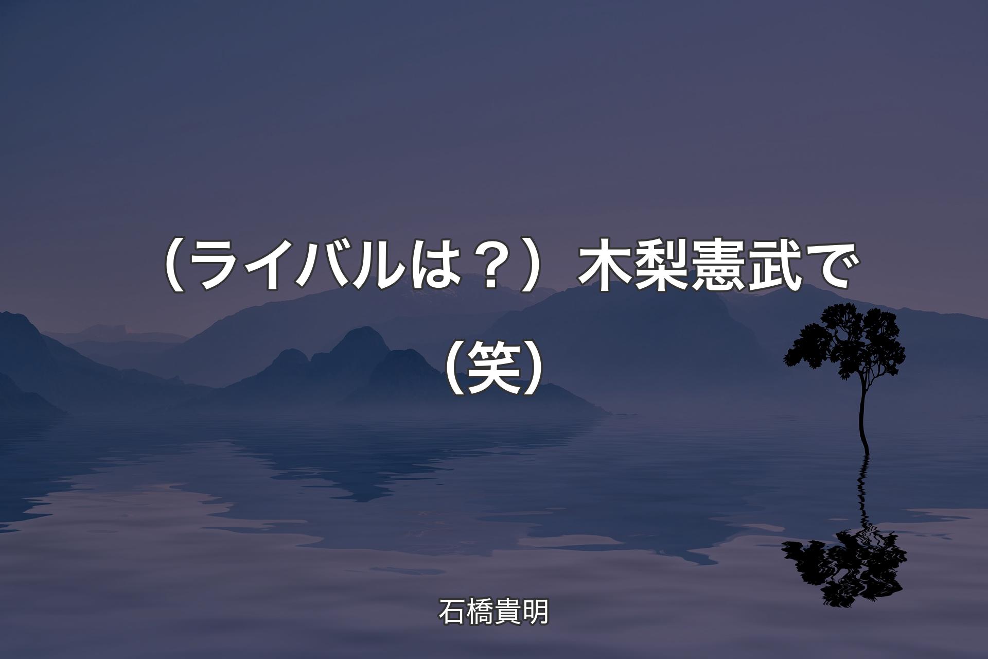 【背景4】（ライバルは？）木梨憲武で（笑） - 石橋貴明