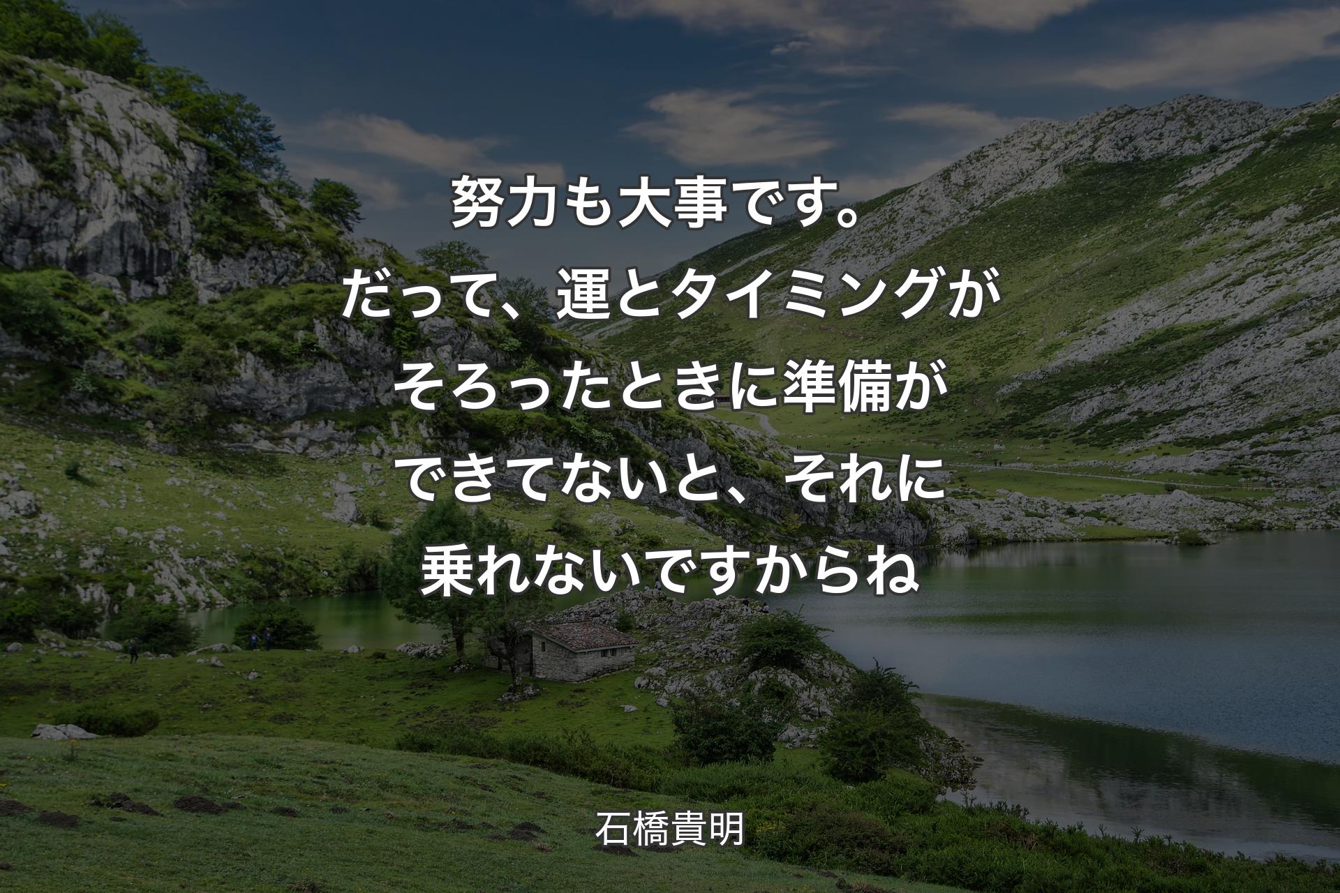 努力も大事です。だって、運とタイミングがそろったときに準備ができてないと、それに乗れないですからね - 石橋貴明