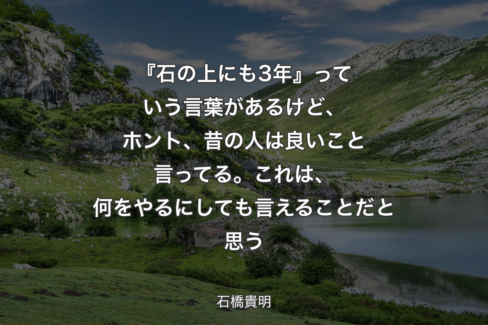 【背景1】『石の上にも3年』っていう言葉があるけど、ホント、昔の人は良いこと言ってる。これは、何をやるにしても言えることだと思う - 石橋貴明