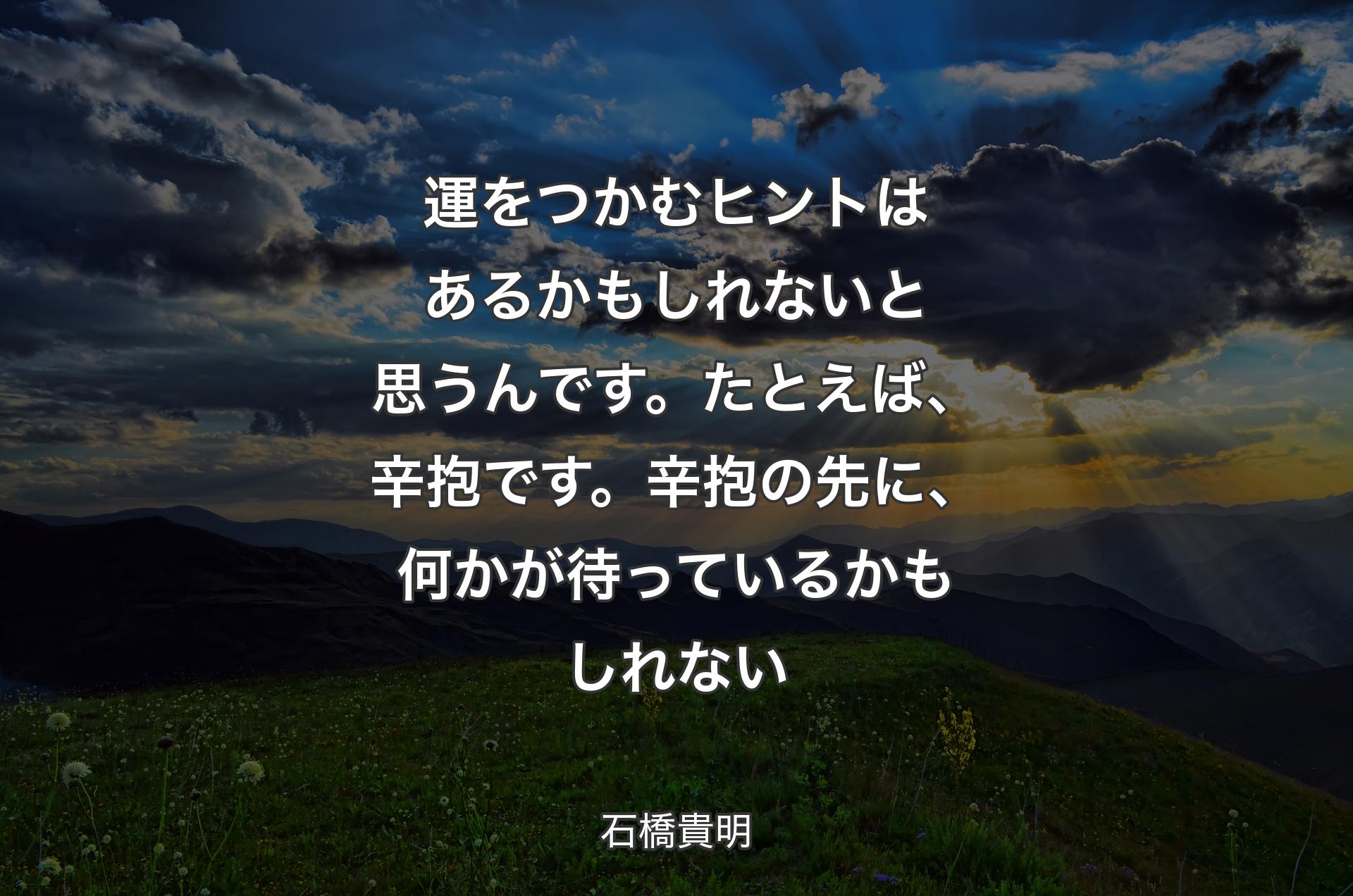 運をつかむヒントはあるかもしれないと思うんです。たとえば、辛抱です。辛抱の先に、何かが待っているかもしれない - 石橋貴明