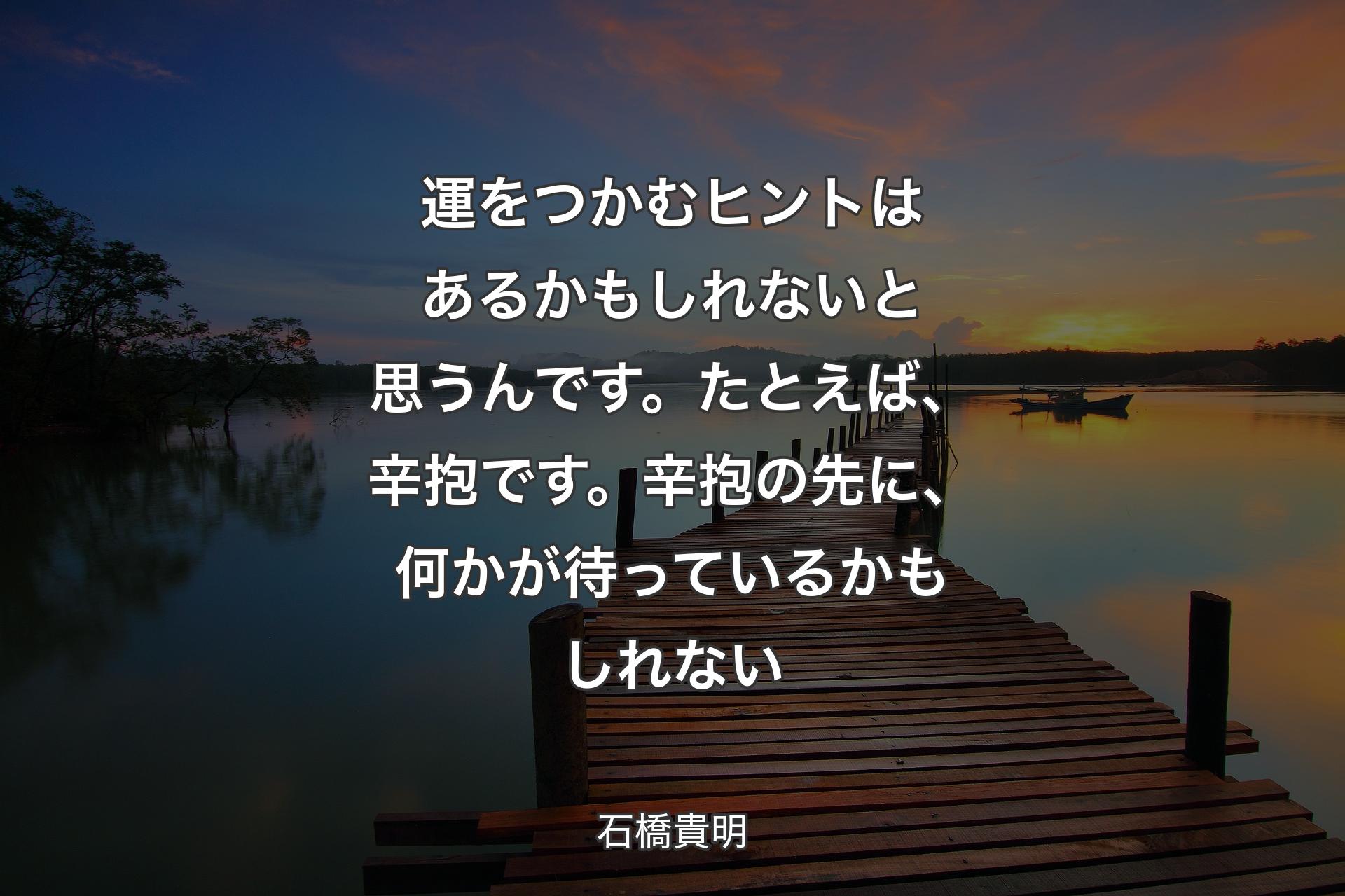 【背景3】運をつかむヒントはあるかもしれないと思うんです。たとえば、辛抱です。辛抱の先に、何かが待っているかもしれない - 石橋貴明