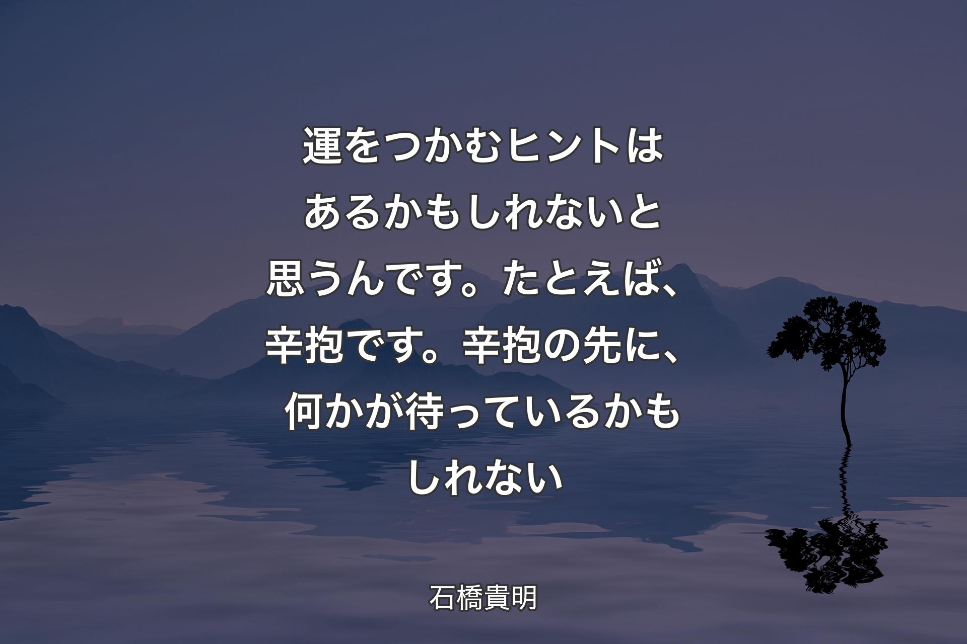 【背景4】運をつかむヒントはあるかもしれないと思うんです。たとえば、辛抱です。辛抱の先に、何かが待っているかもしれない - 石橋貴明