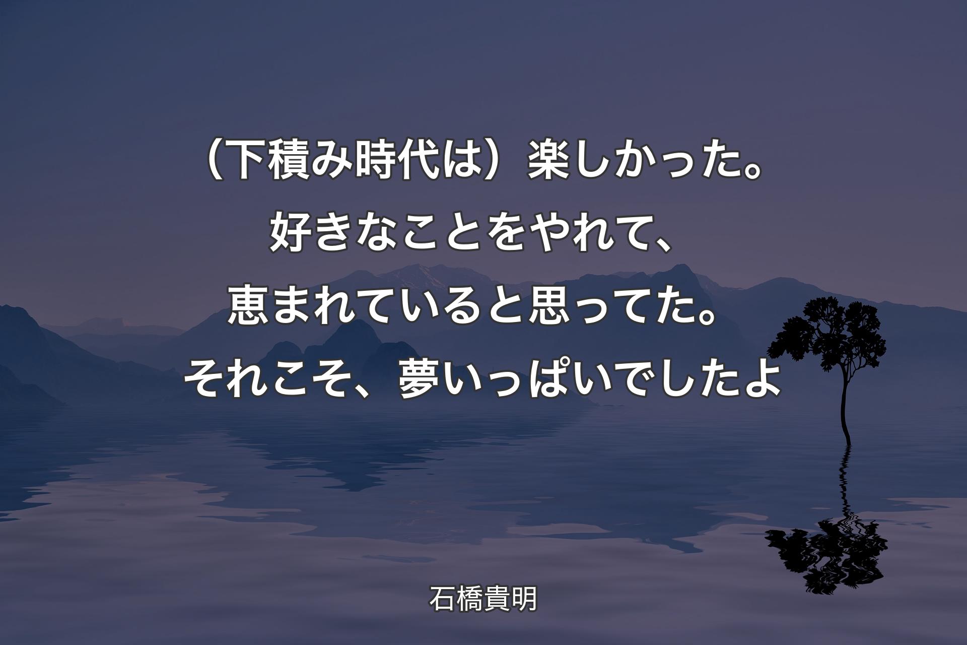 【背景4】（下積み時代は）楽しかった。好きなことをやれて、恵まれていると思ってた。それこそ、夢いっぱいでしたよ - 石橋貴明