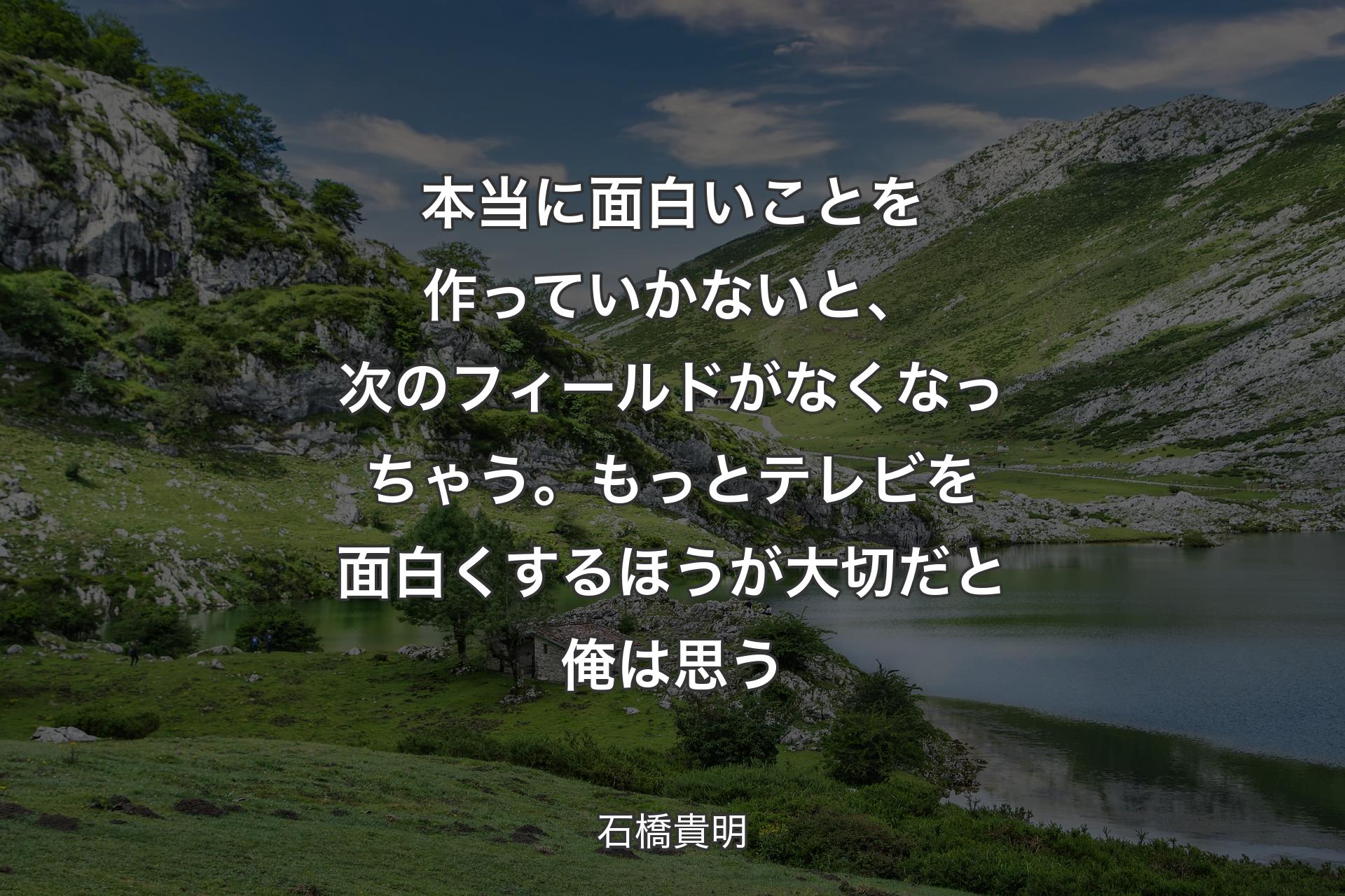 本当に面白いことを作っていかないと、次のフィールドがなくなっちゃう。もっとテレビを面白くするほうが大切だと俺は思う - 石橋貴明