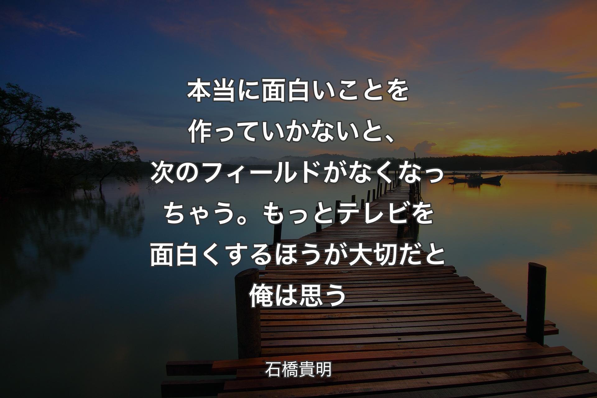 【背景3】本当に面白いことを作っていかないと、次のフィールドがなくなっちゃう。もっとテレビを面白くするほうが大切だと俺は思う - 石橋貴明