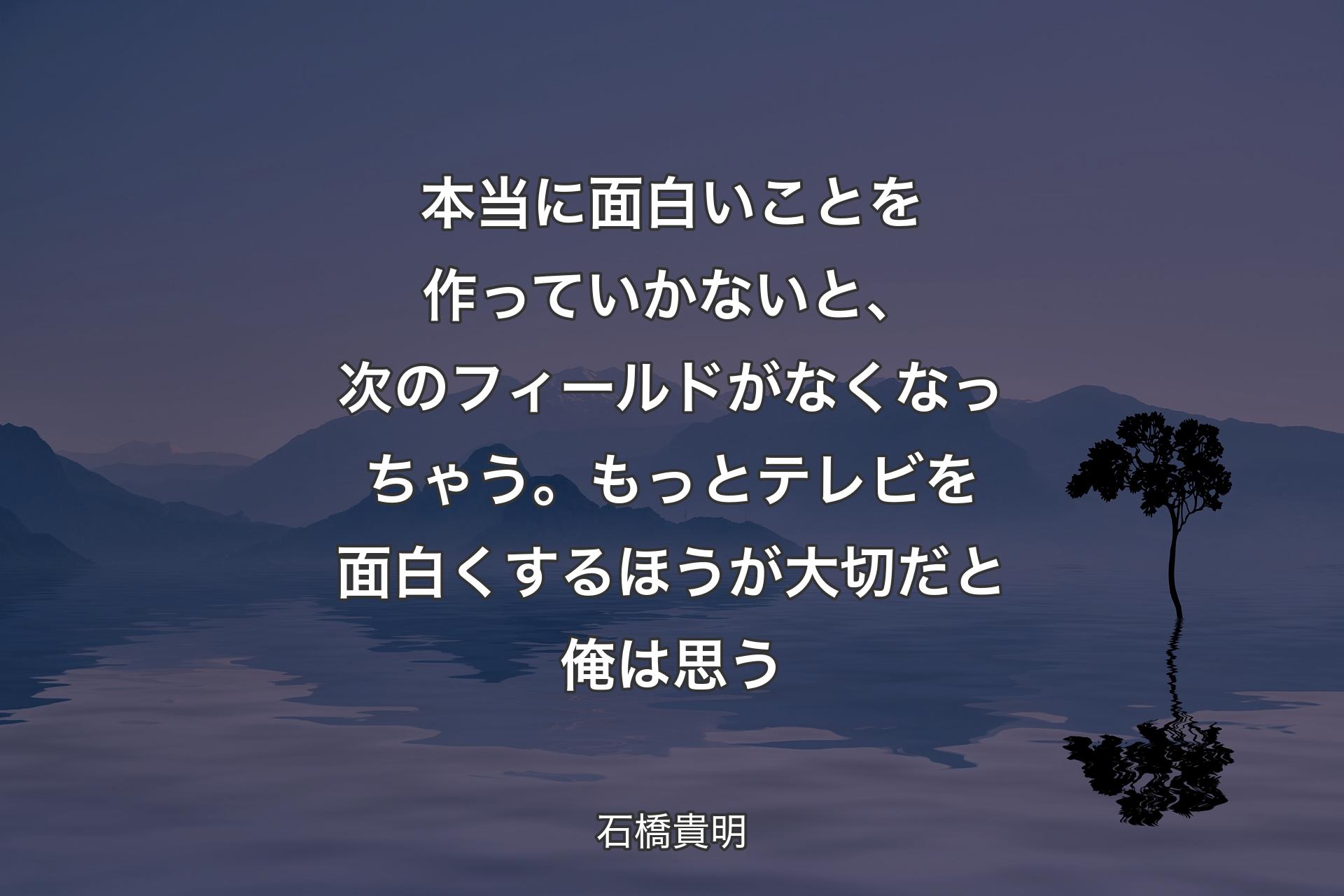 【背景4】本当に面白いことを作っていかないと、次のフィールドがなくなっちゃう。もっとテレビを面白くするほうが大切だと俺は思う - 石橋貴明