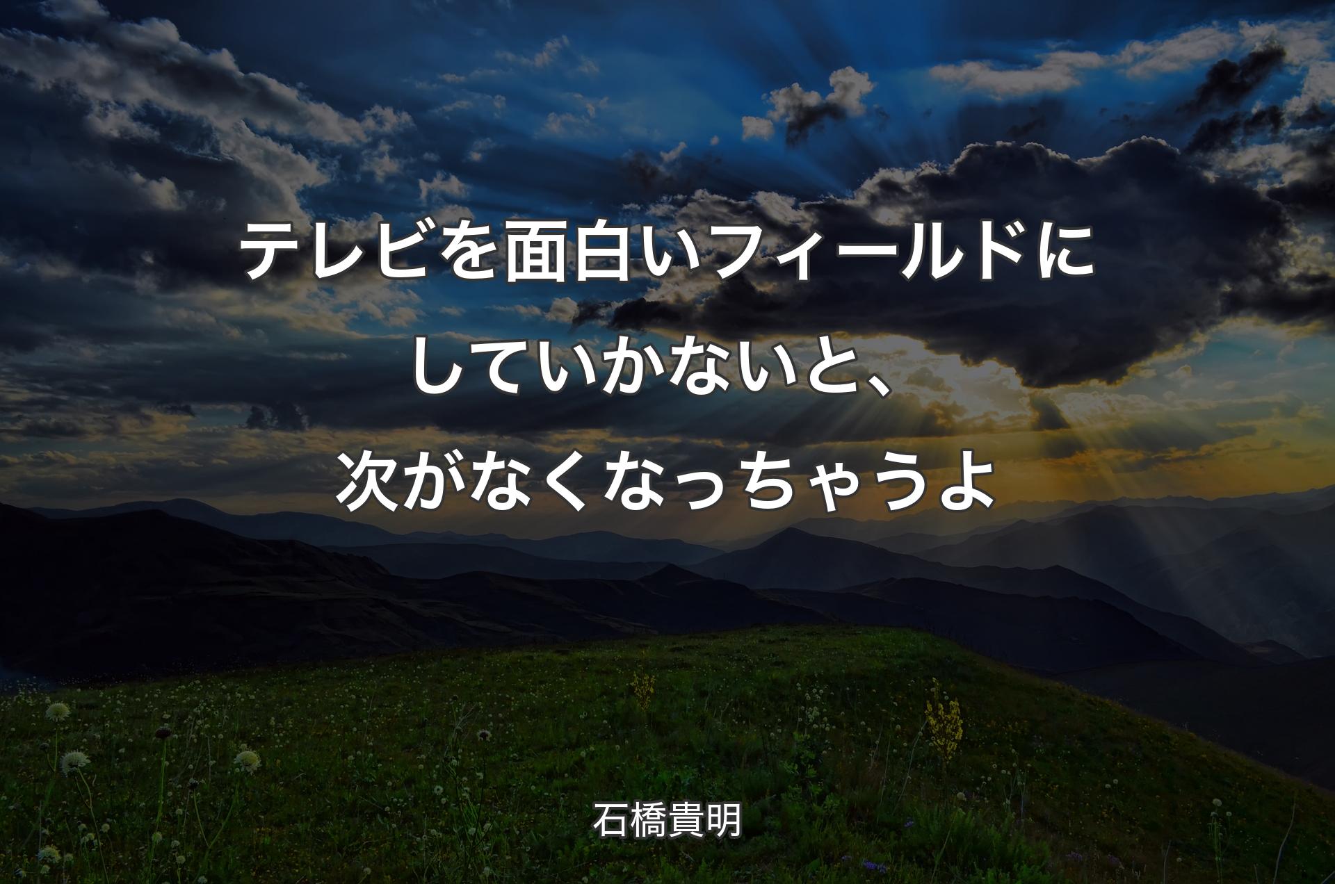 テレビを面白いフィールドにしていかないと、次がなくなっちゃうよ - 石橋貴明