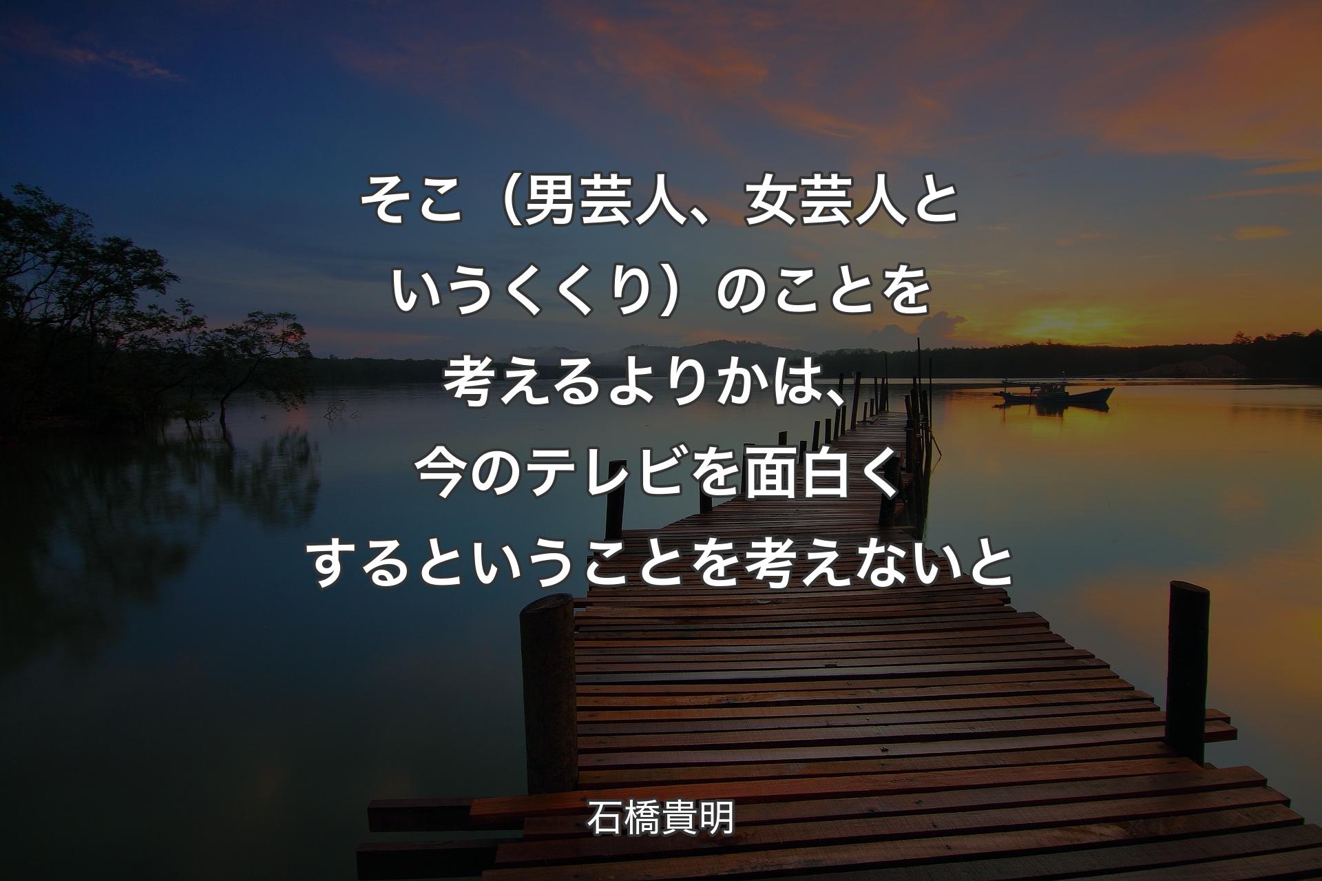 【背景3】そこ（男芸人、女芸人というくくり）のことを考えるよりかは、今のテレビを面白くするということを考えないと - 石橋貴明