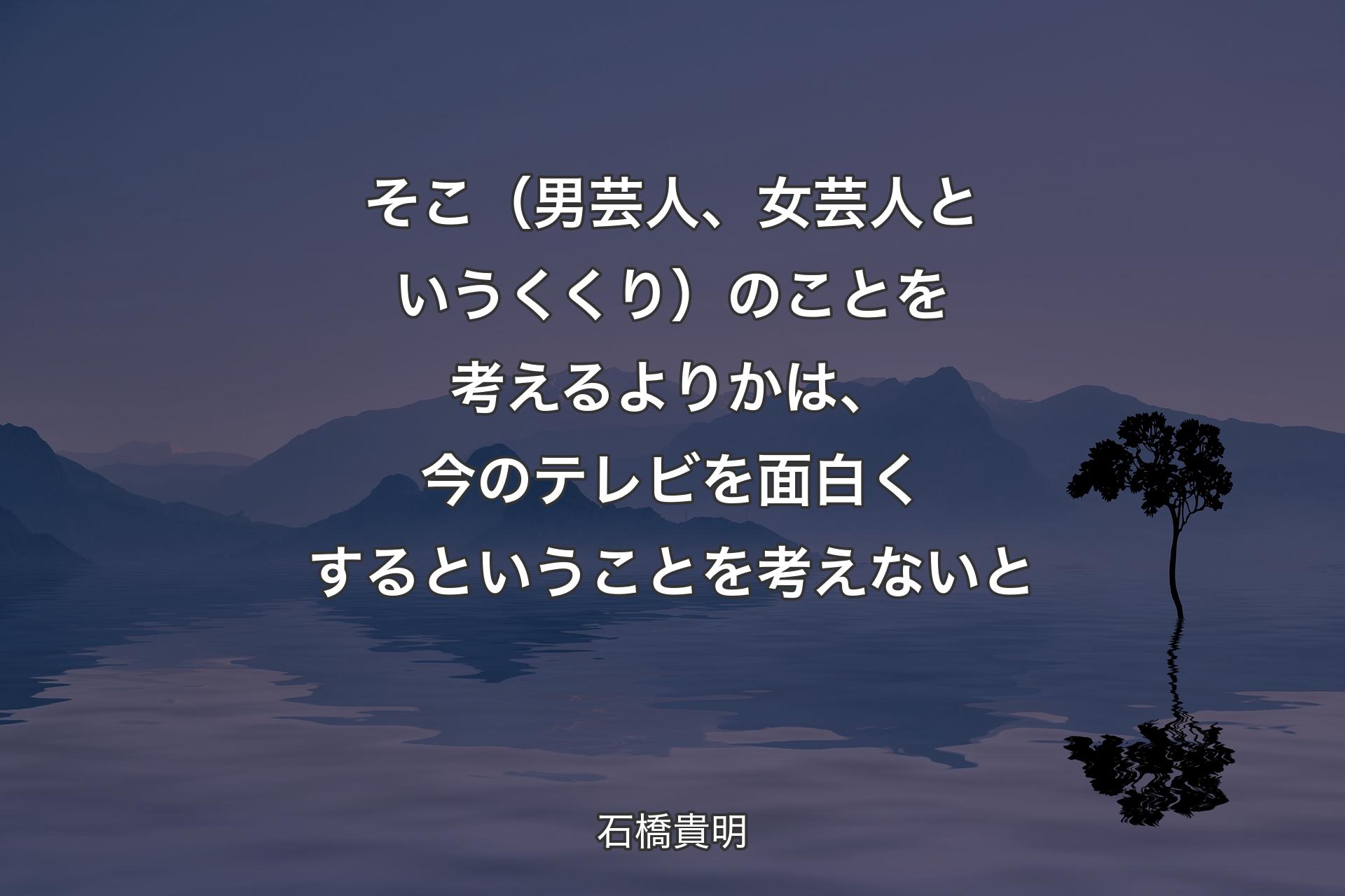 そこ（男芸人、女芸人というくくり）のことを考えるよりかは、今のテレビを面白くするということを考えないと - 石橋貴明