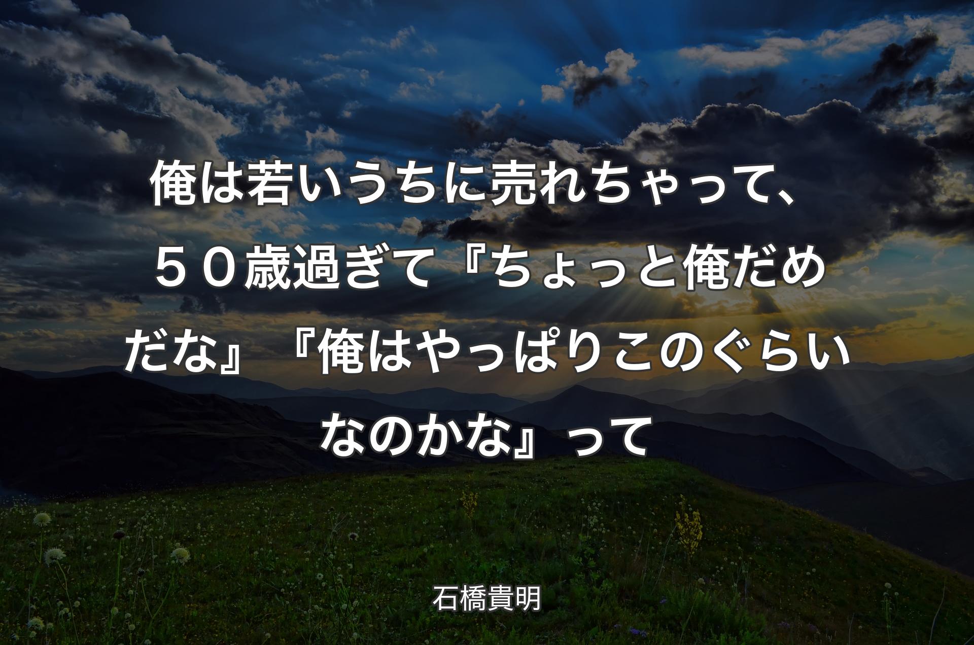 俺は若いうちに売れちゃって、５０歳過ぎて『ちょっと俺だめだな』『俺はやっぱりこのぐらいなのかな』って - 石橋貴明