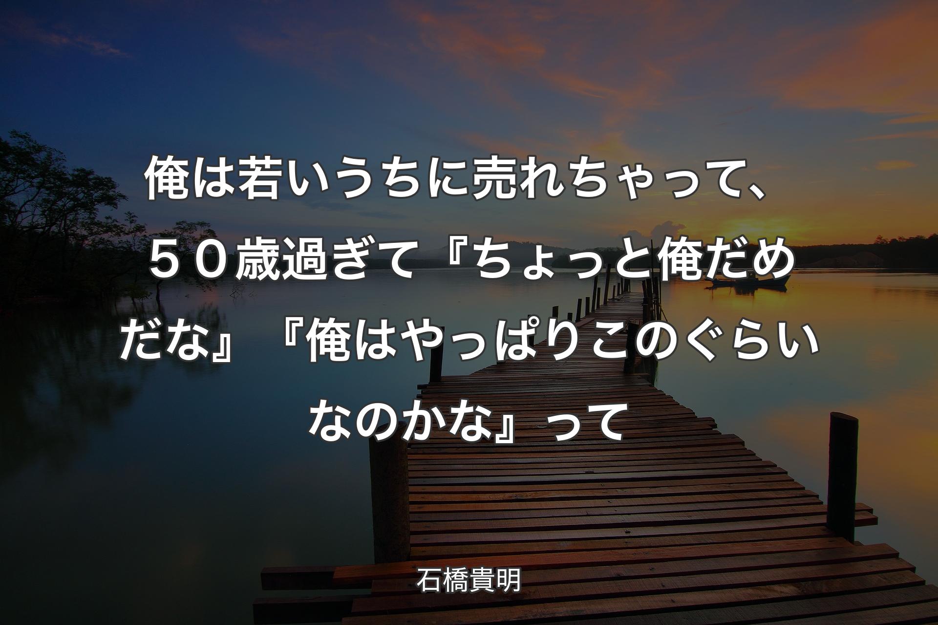 俺は若いうちに売れちゃって、５０歳過ぎて『ちょっと俺だめだな』『俺はやっぱりこのぐらいなのかな』って - 石橋貴明