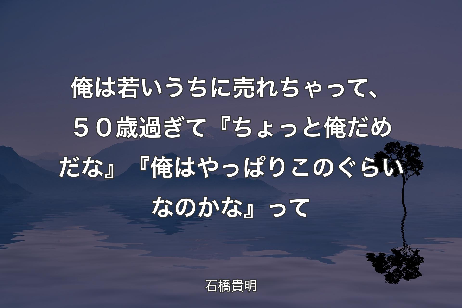 俺は若いうちに売れちゃって、５０歳過ぎて『ちょっと俺だめだな』『俺はやっぱりこのぐらいなのかな』って - 石橋貴明