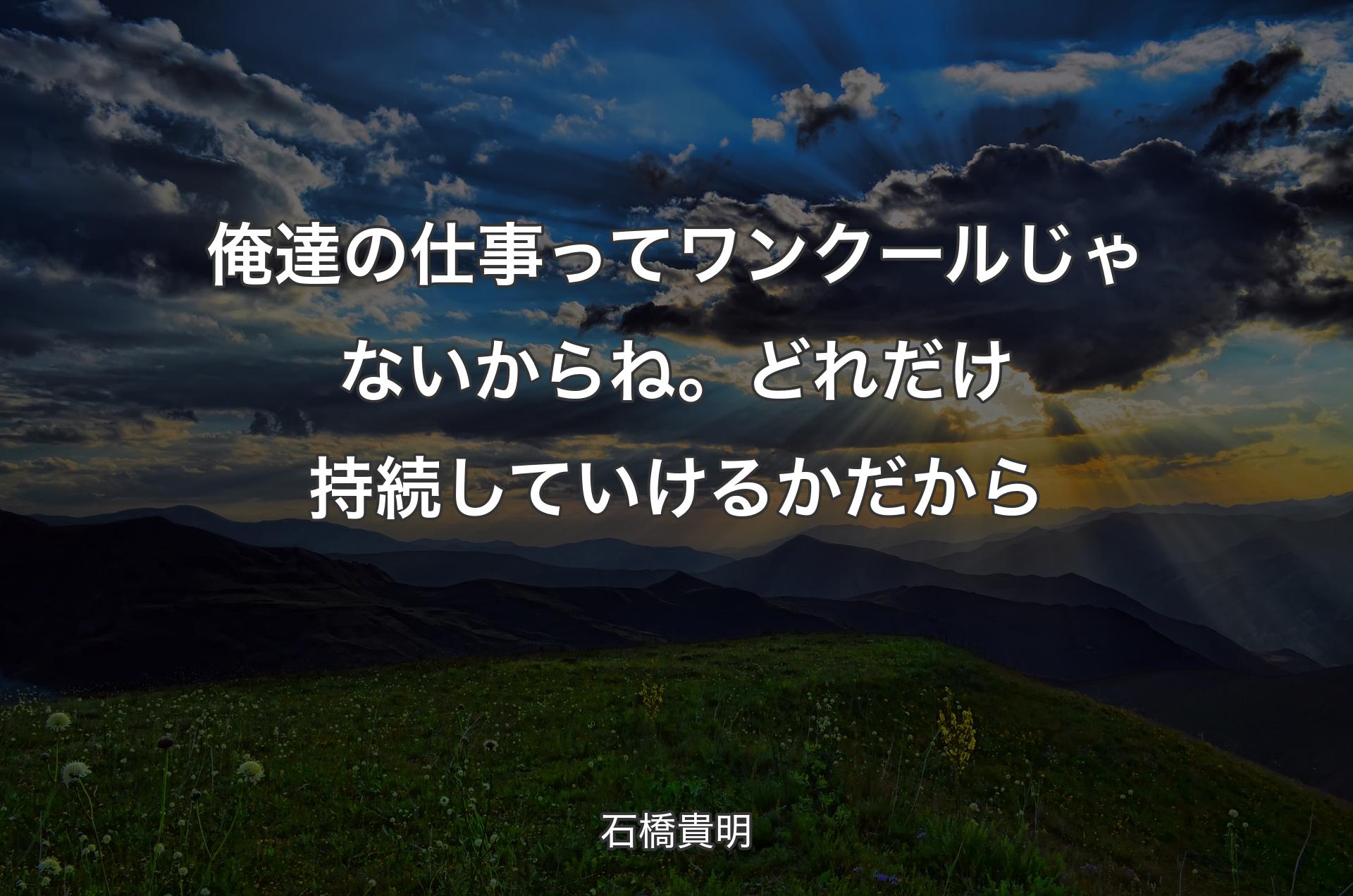 俺達の仕事ってワンクールじゃないからね。どれだけ持続していけるかだから - 石橋貴明