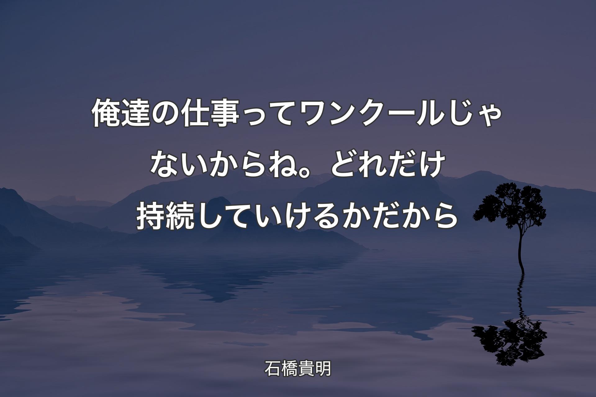 【背景4】俺達の仕事ってワンクールじゃないからね。どれだけ持続していけるかだから - 石橋貴明