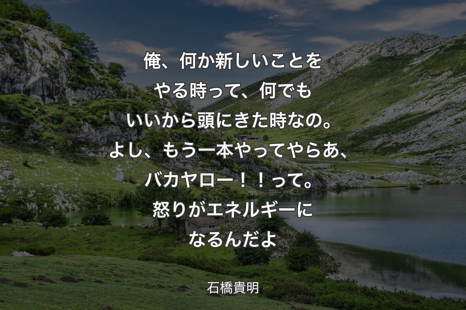 俺、何か��新しいことをやる時って、何でもいいから頭にきた時なの。よし、もう一本やってやらあ、バカヤロー！！って。怒りがエネルギーになるんだよ - 石橋貴明