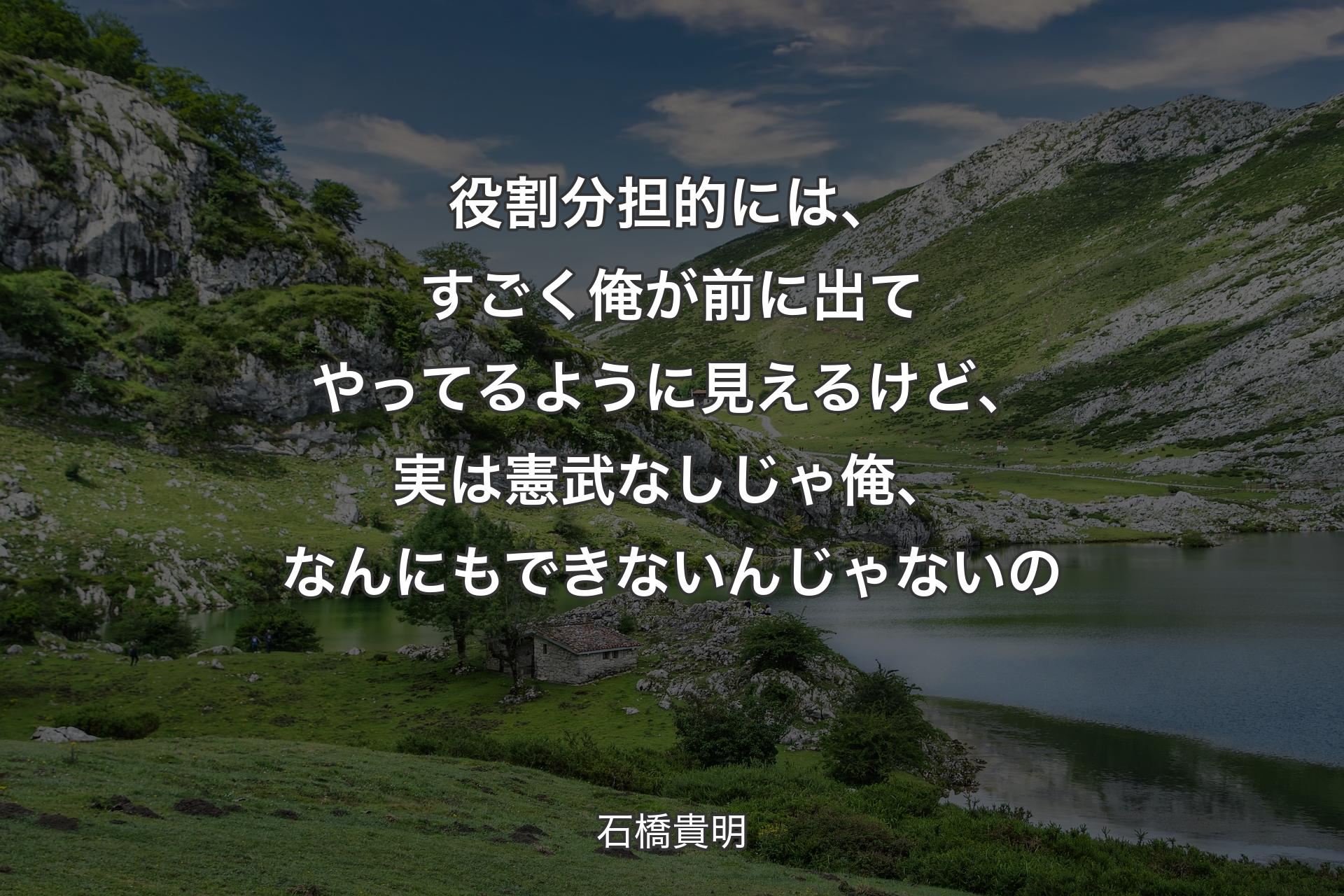 【背景1】役割分担的には、すごく俺が前に出てやってるように見えるけど、実は憲武なしじゃ俺、なんにもできないんじゃないの - 石橋貴明