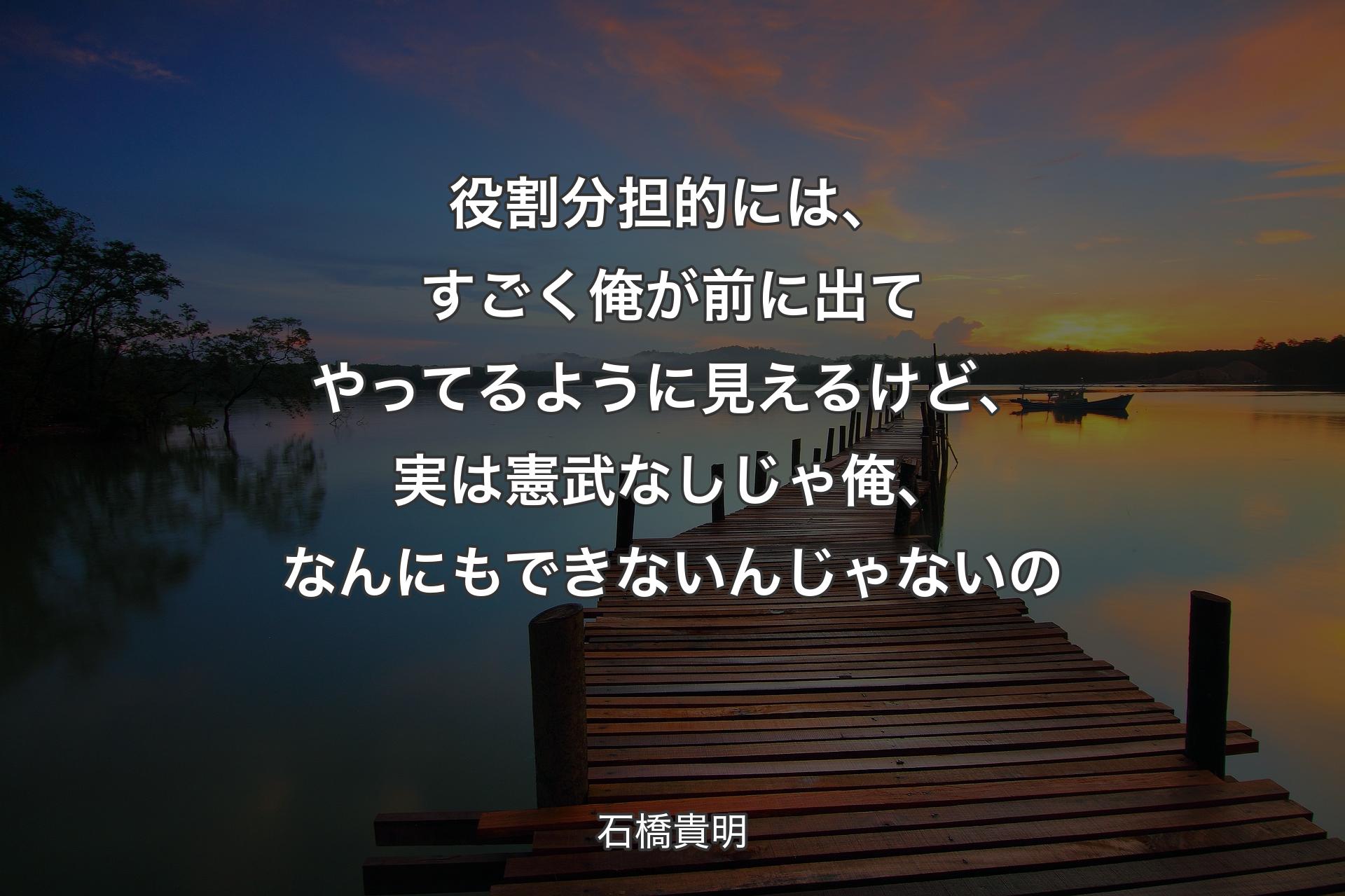 【背景3】役割分担的には、すごく俺が前に出てやってるように見えるけど、実は憲武なしじゃ俺、なんにもできないんじゃないの - 石橋貴明