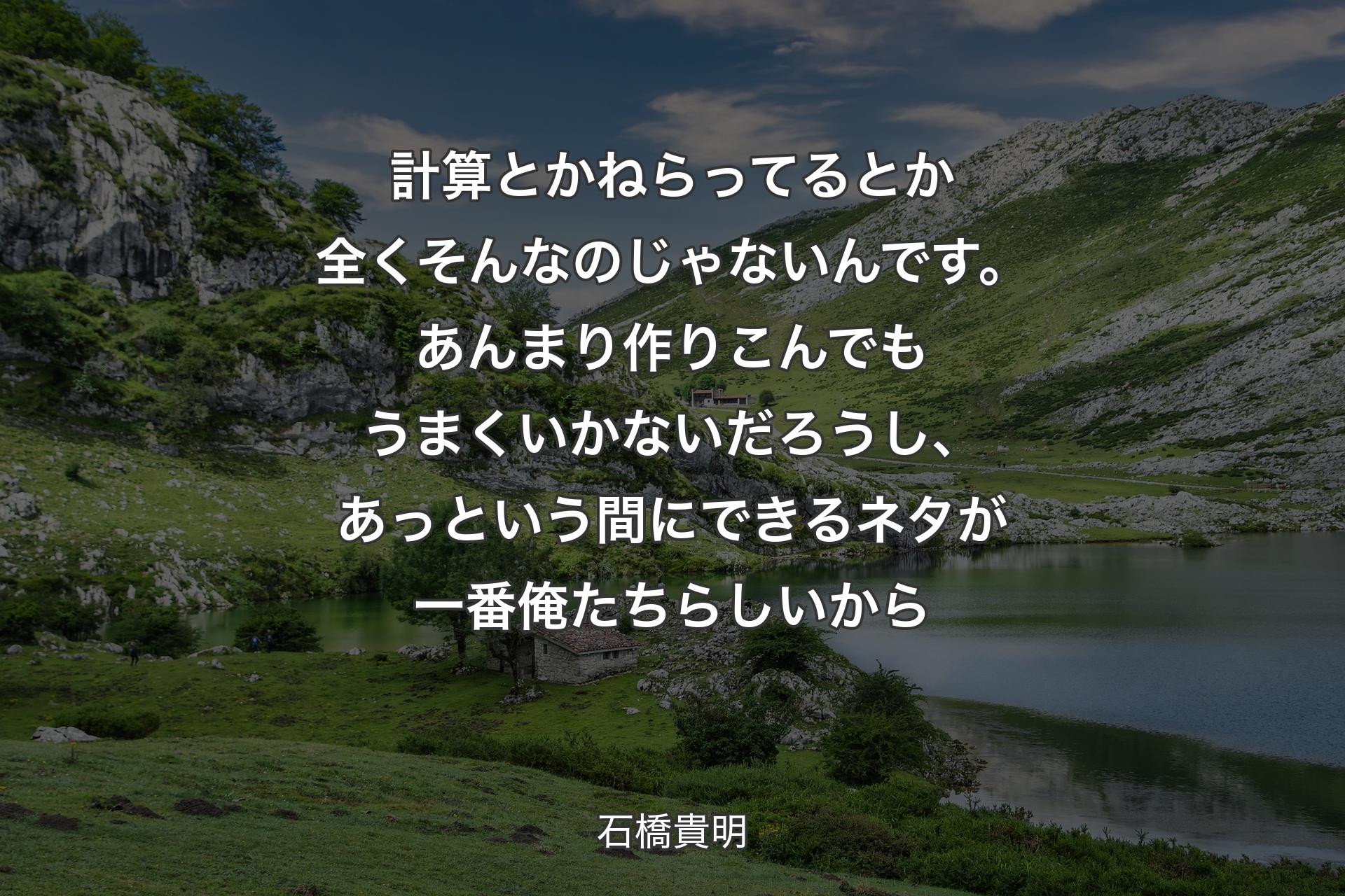 【背景1】計算とかねらってるとか全くそんなのじゃないんです。あんまり作りこんでもうまくいかないだろうし、あっという間にできるネタが一番俺たちらしいから - 石橋貴明