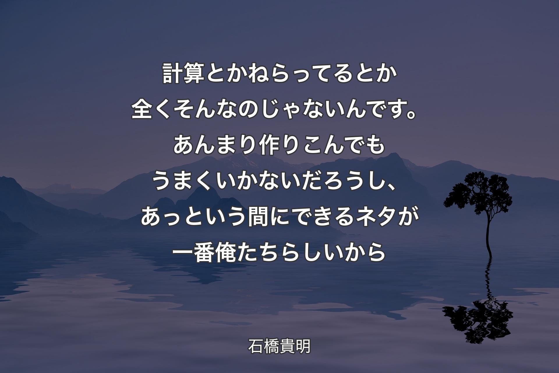 【背景4】計算とかねらってるとか全くそんなのじゃないんです。あんまり作りこんでもうまくいかないだろうし、あっという間にできるネタが一番俺たちらしいから - 石橋貴明