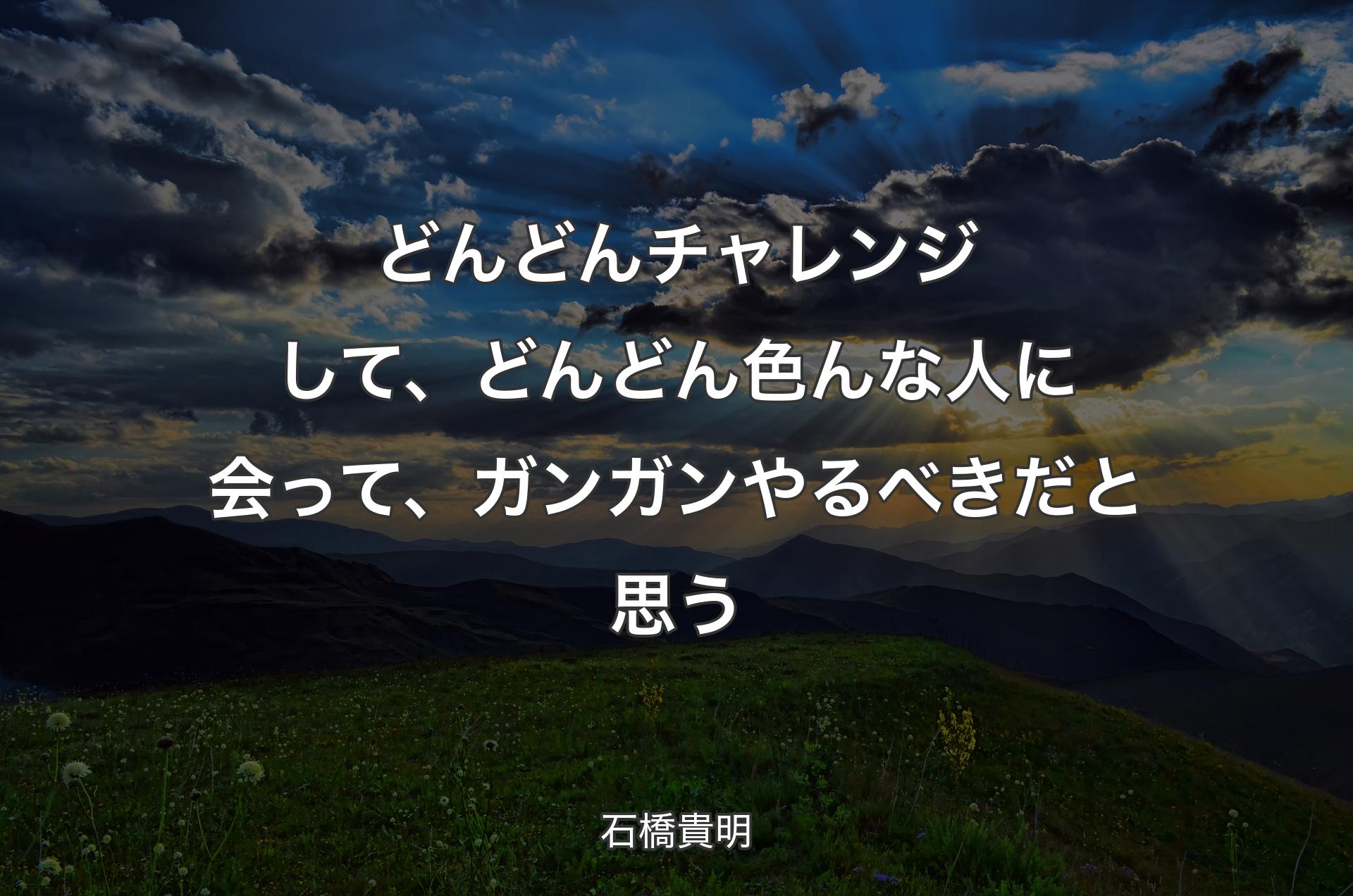 どんどんチャレンジして、どんどん色んな人に会って、ガンガンやるべきだと思う - 石橋貴明