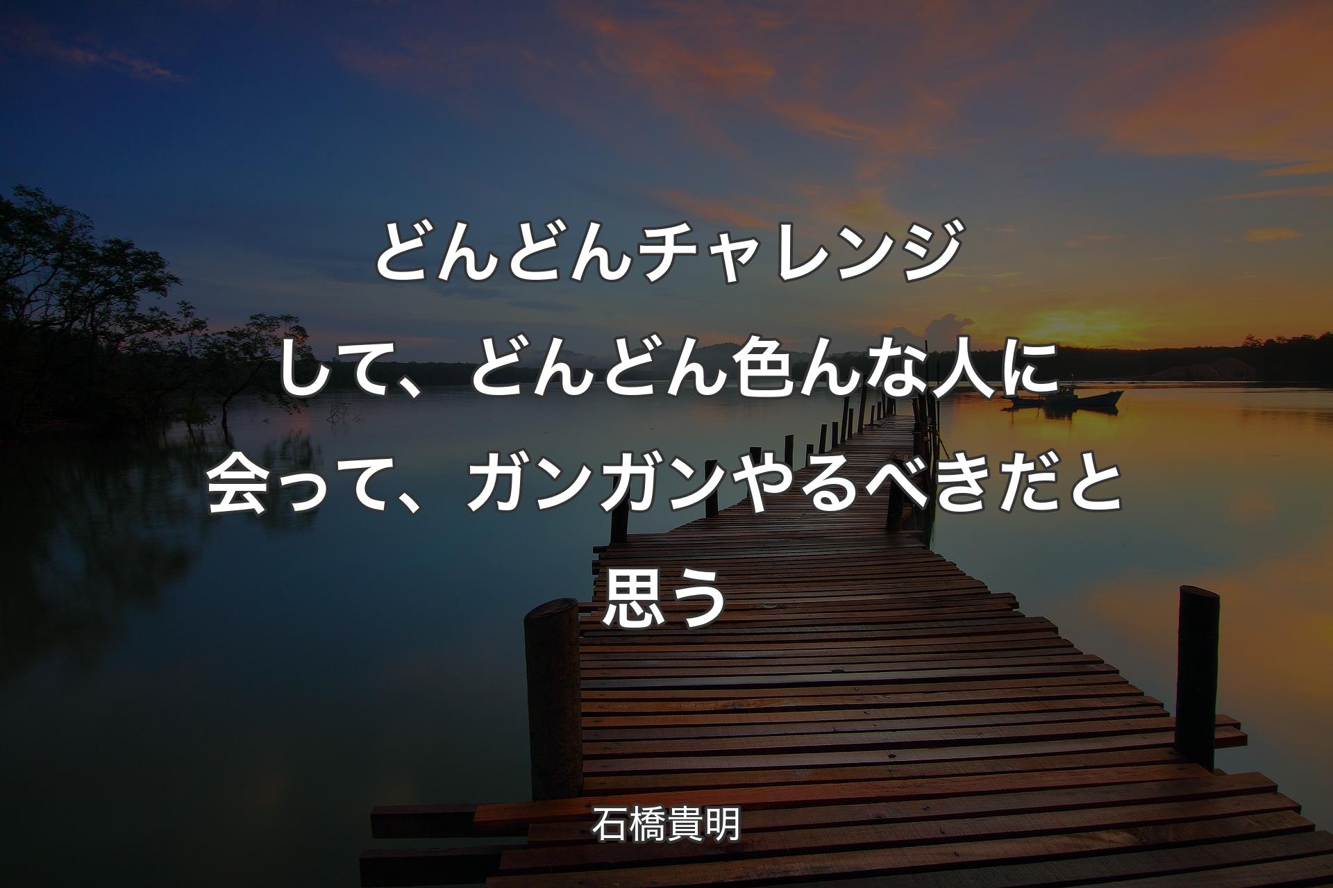 【背景3】どんどんチャレンジして、どんどん色んな人に会って、ガンガンやるべきだと思う - 石橋貴明