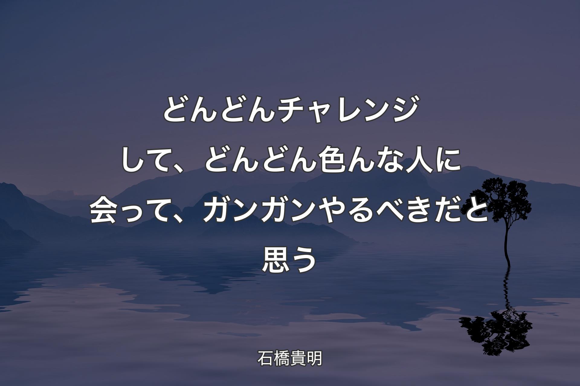 【背景4】どんどんチャレンジして、どんどん色んな人に会って、ガンガンやるべきだと思う - 石橋貴明