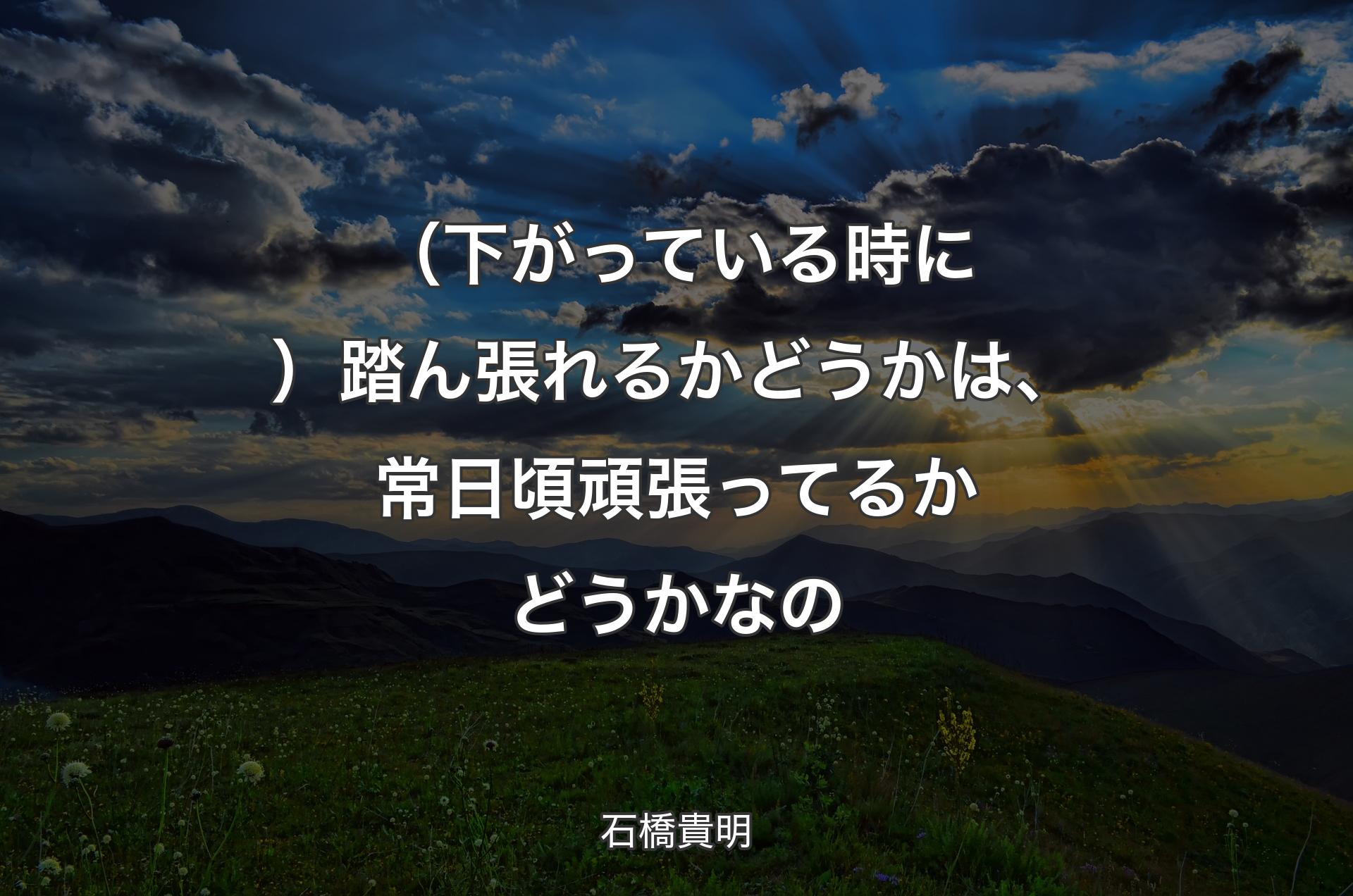 （下がっている時に）踏ん張れるかどうかは、常日頃頑張ってるかどうかなの - 石橋貴明