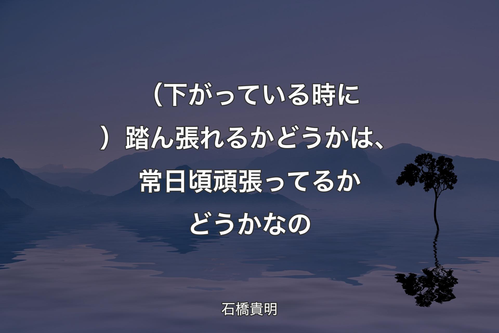 （下がっている時に）踏ん張れるかどうかは、常日頃頑張ってるかどうかなの - 石橋貴明