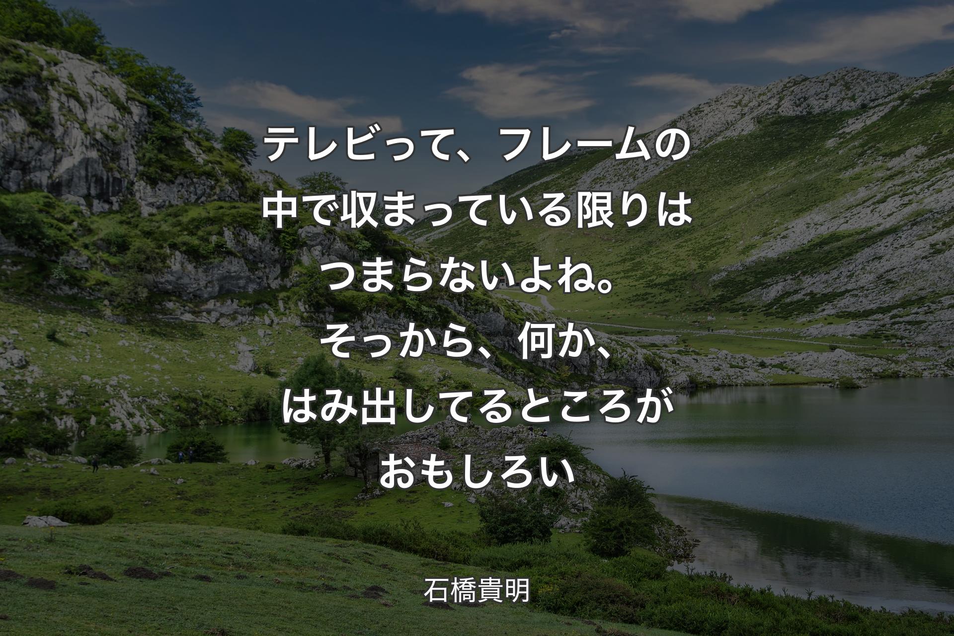 【背景1】テレビって、フレームの中で収まっている限りはつまらないよね。そっから、何か、はみ出してるところがおもしろい - 石橋貴明