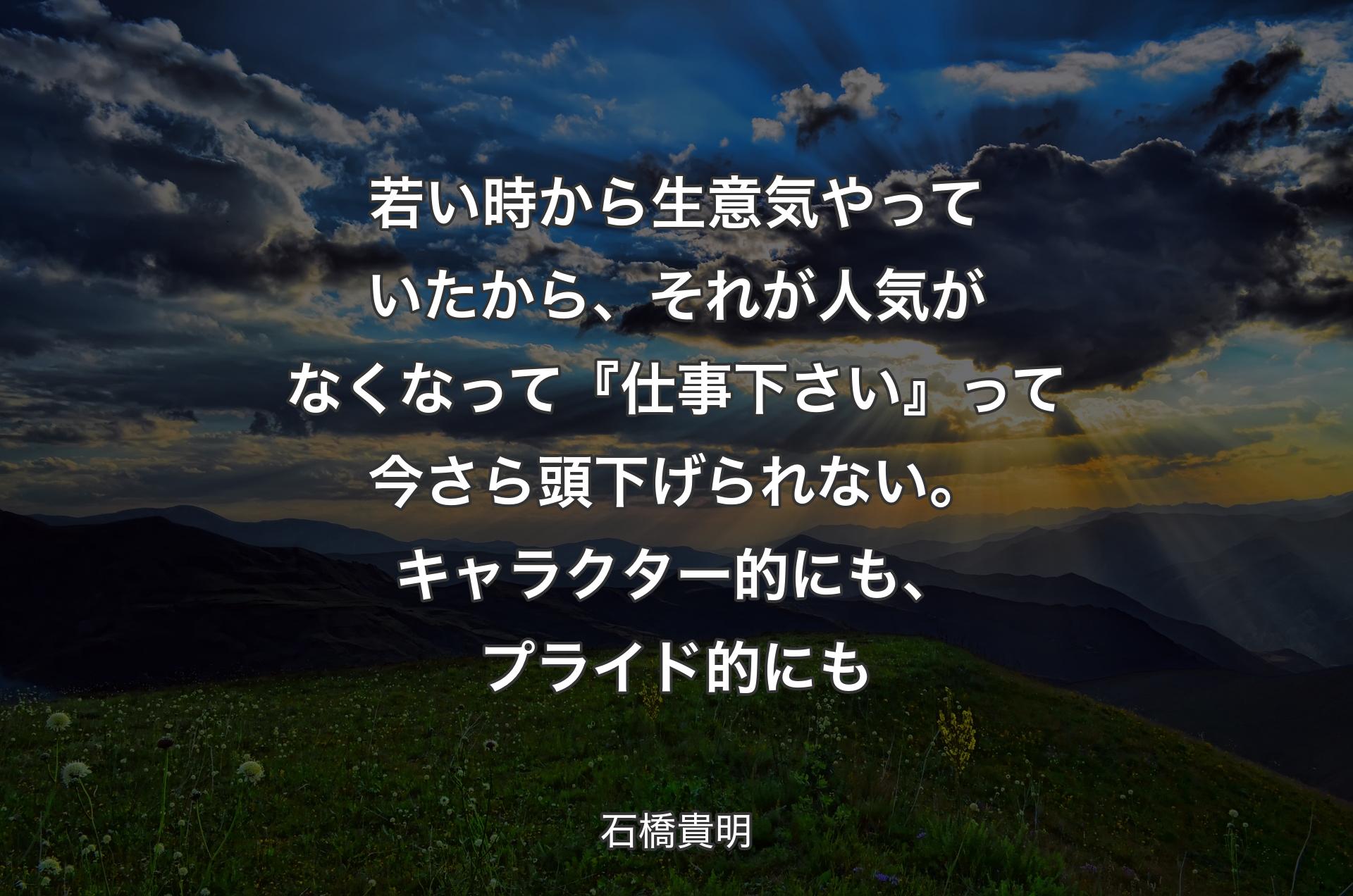 若い時から生意気やっていたから、それが人気がなくなって『仕事下さい』って今さら頭下げられない。キャラクター的にも、プライド的にも - 石橋貴明