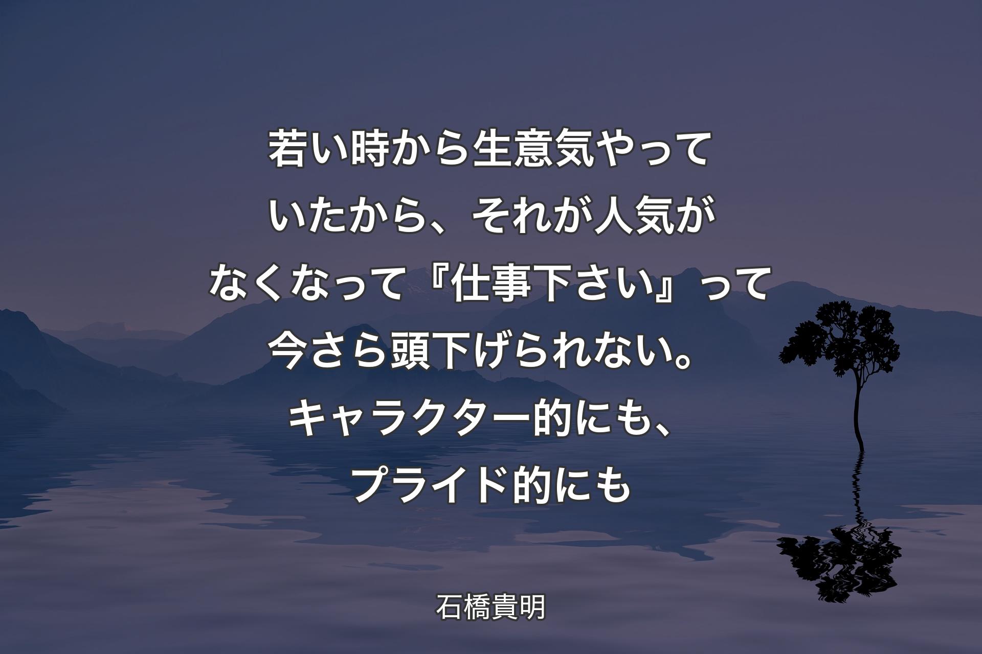 若い時から生意気やっていたから、それが人気がなくなって『仕事下さい��』って今さら頭下げられない。キャラクター的にも、プライド的にも - 石橋貴明