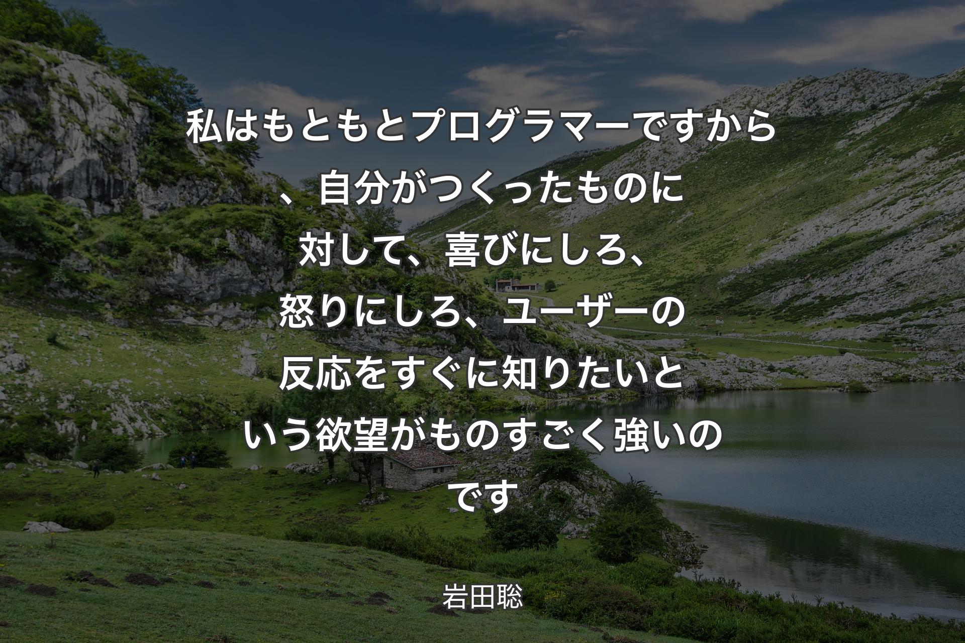 【背景1】私はもともとプログラマーですから、自分がつくったものに対して、喜びにしろ、怒りにしろ、ユーザーの反応をすぐに知りたいという欲望がものすごく強いのです - 岩田聡