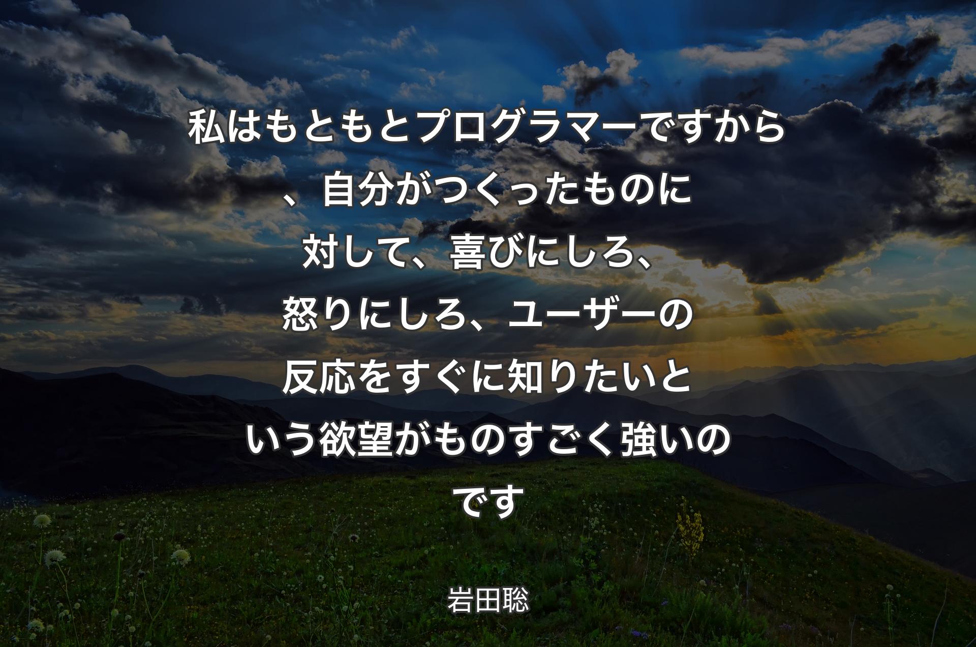 私はもともとプログラマーですから、自分がつくったものに対して、喜びにしろ、怒りにしろ、ユーザーの反応をすぐに知りたいという欲望がものすごく強いのです - 岩田聡