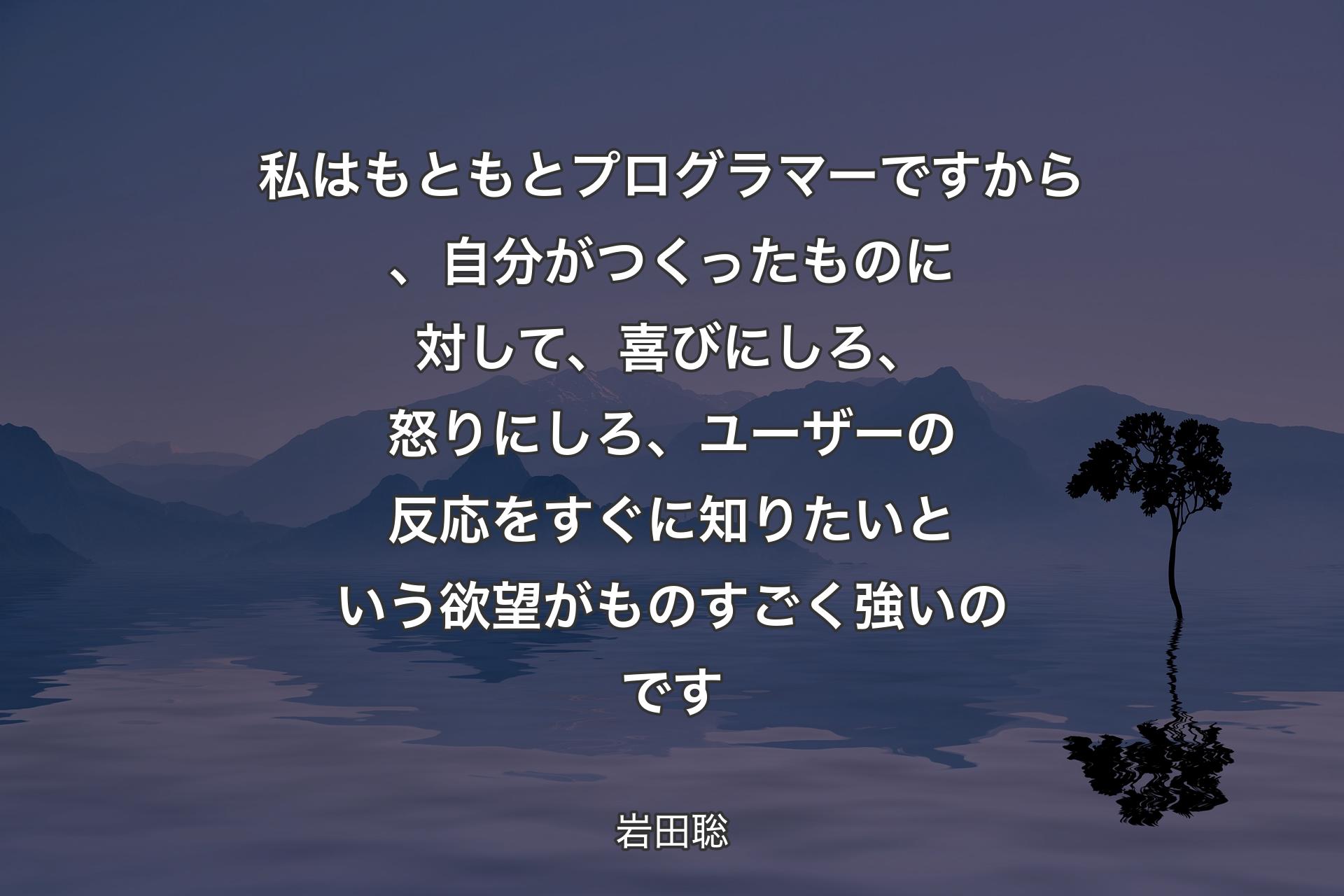 【背景4】私はもともとプログラマーですから、自分がつくったものに対して、喜びにしろ、怒りにしろ、ユーザーの反応をすぐに知りたいという欲望がものすごく強いのです - 岩田聡