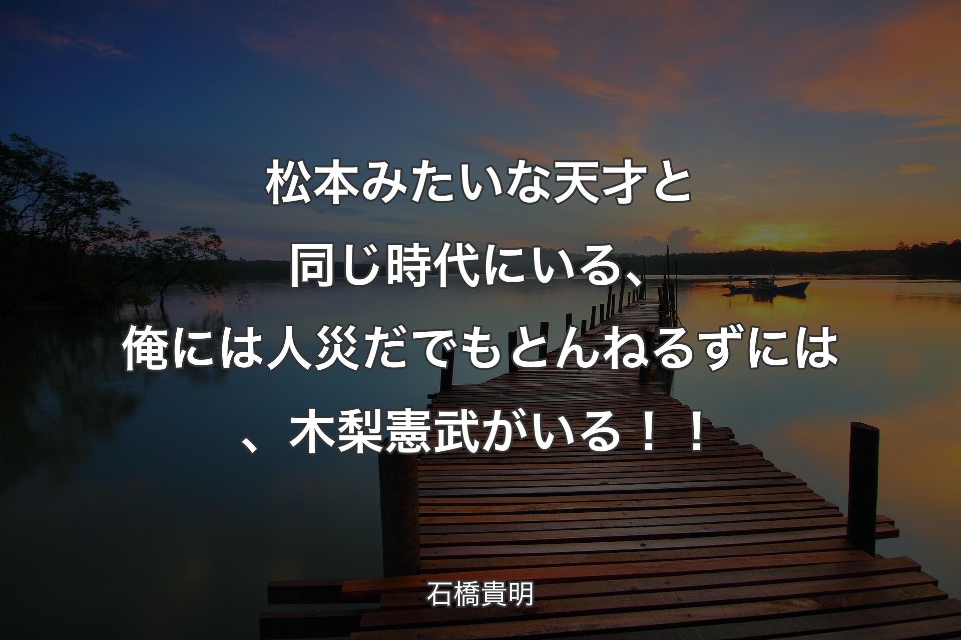 松本みたいな天才と同じ時代にいる、俺には人災だ でもとんねるずには、木梨憲武がいる！！ - 石橋貴明