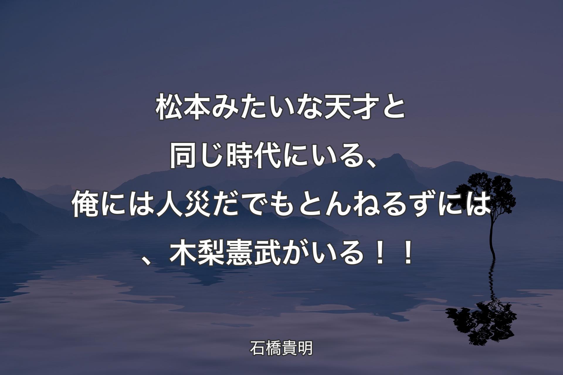 松本みたいな天才と同じ時代にいる、俺には人災だ でもとんねるずには、木梨憲武がいる！！ - 石橋貴明