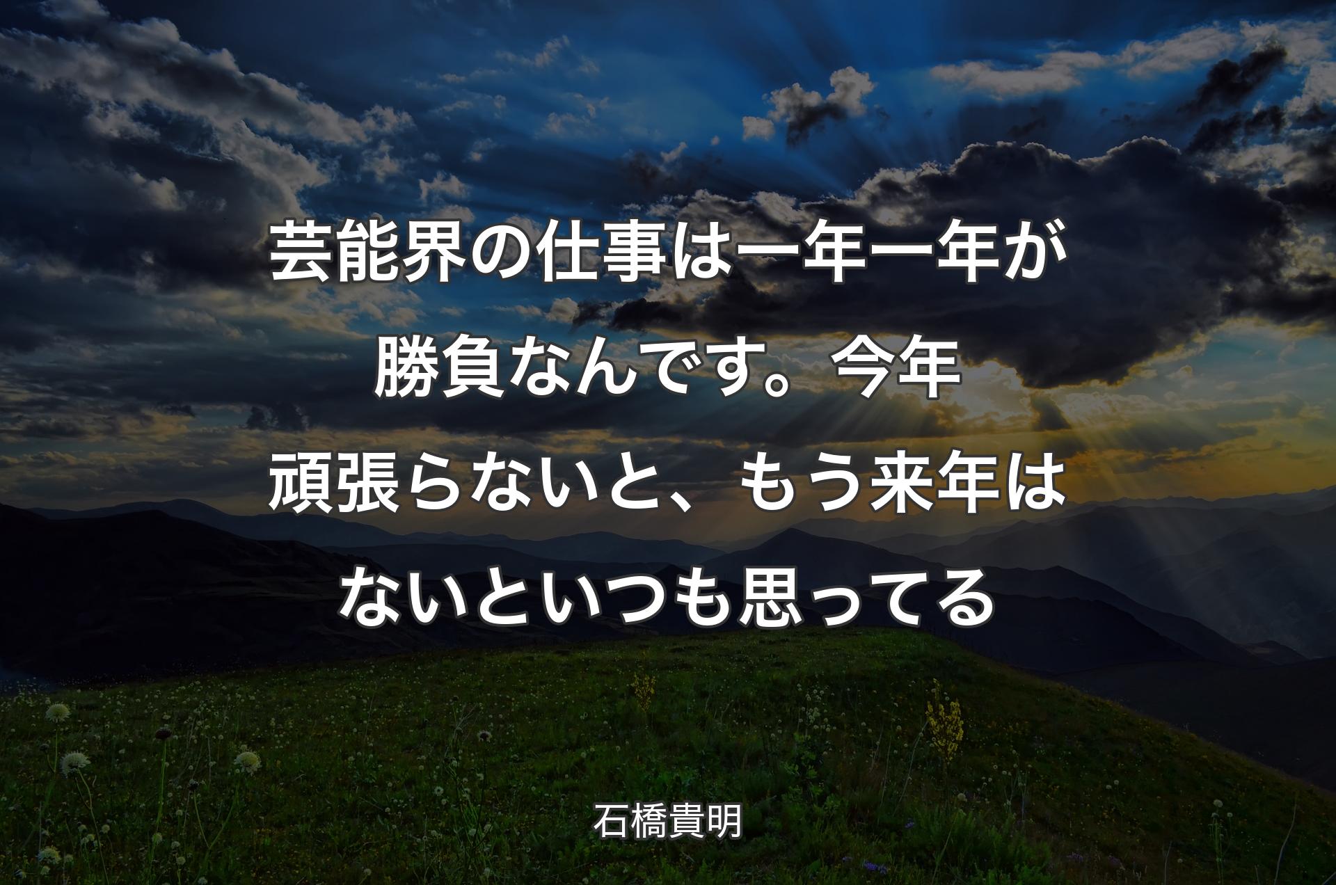 芸能界の仕事は一年��一年が勝負なんです。今年頑張らないと、もう来年はないといつも思ってる - 石橋貴明