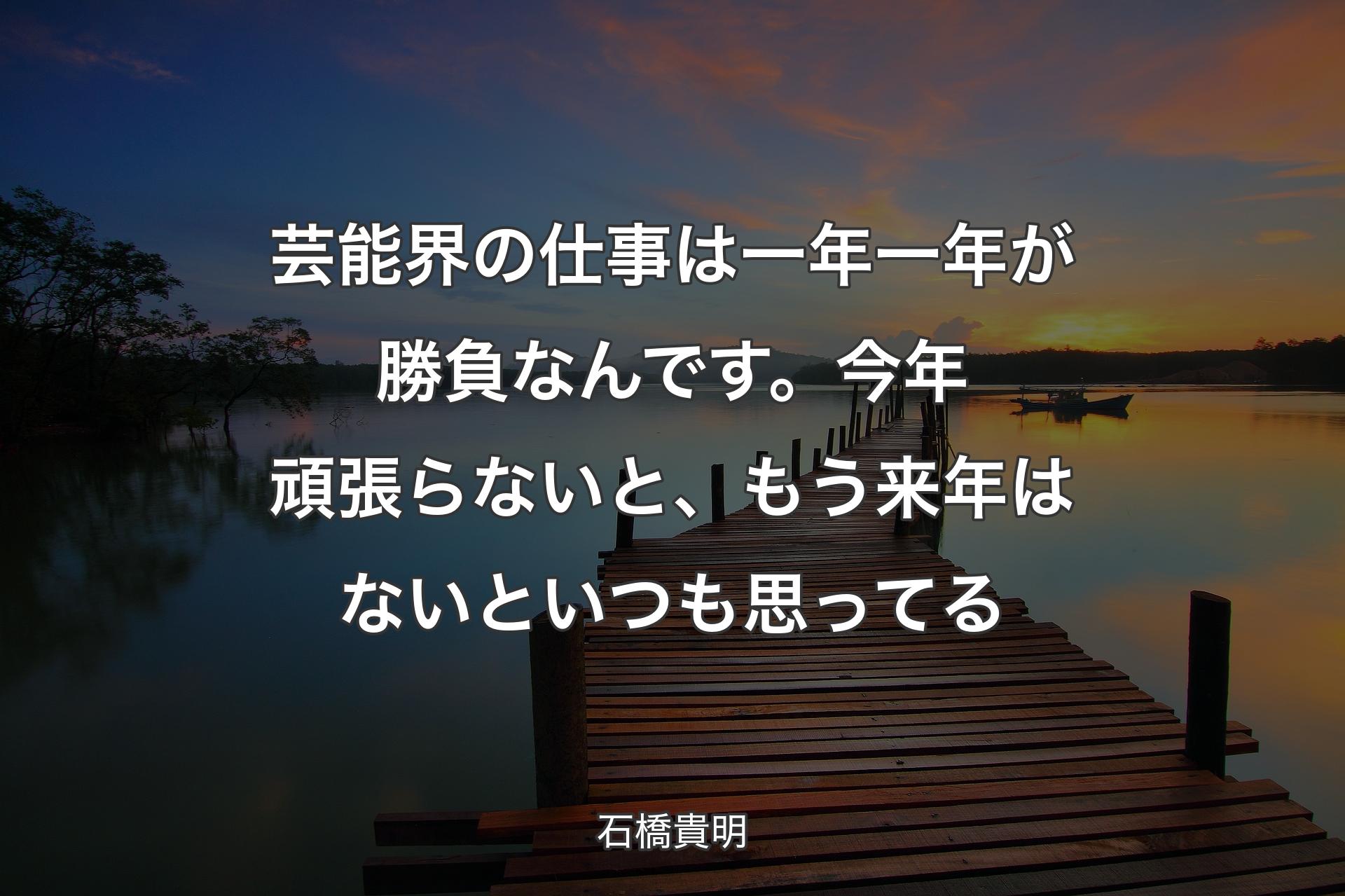 【背景3】芸能界の仕事は一年一年が勝負��なんです。今年頑張らないと、もう来年はないといつも思ってる - 石橋貴明