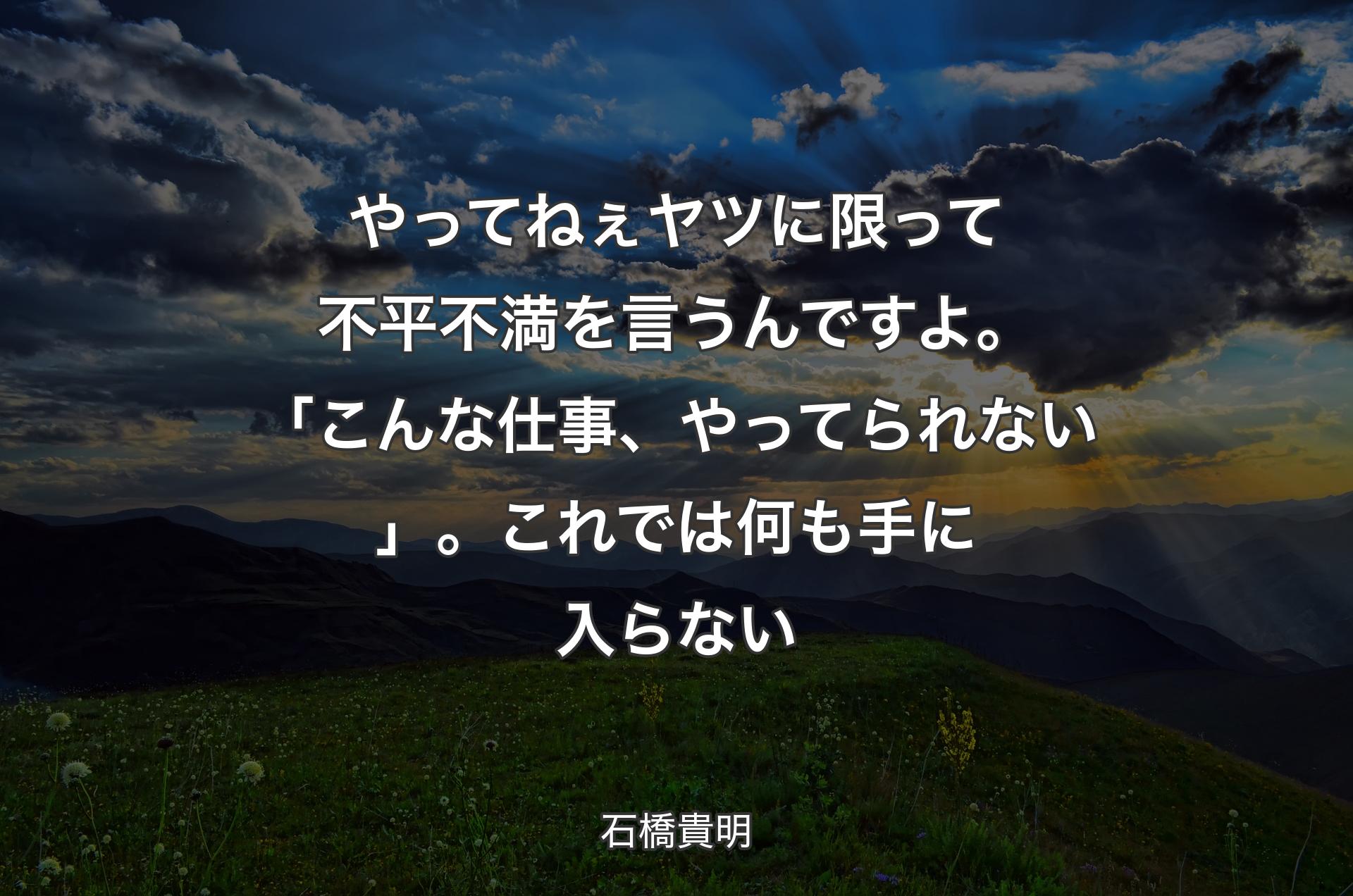 やってねぇヤツに限って不平不満を言うんですよ。「こんな仕事、やってられない」。これでは何も手に入らない - 石橋貴明