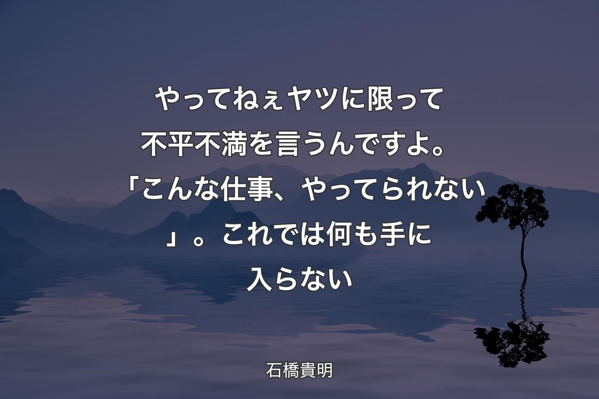 【背景4】やってねぇヤツに限って不平不満を言うんですよ。「こんな仕事、やってられない」。これでは何も手に入らない - 石橋貴明