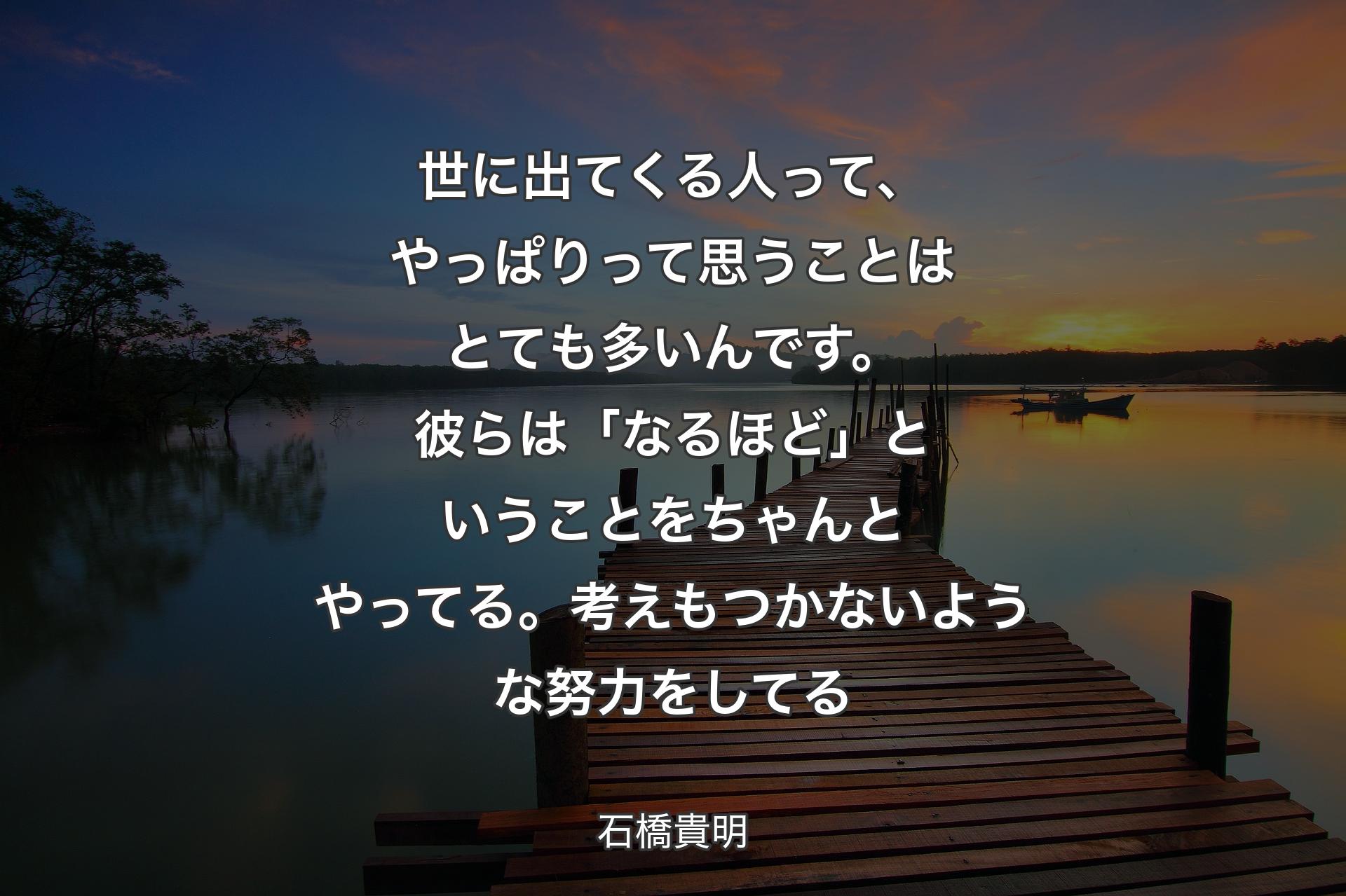 【背景3】世に出てくる人って、やっぱりって思うことはとても多いんです。彼らは「なるほど」ということをちゃんとやってる。考えもつかないような努力をしてる - 石橋貴明