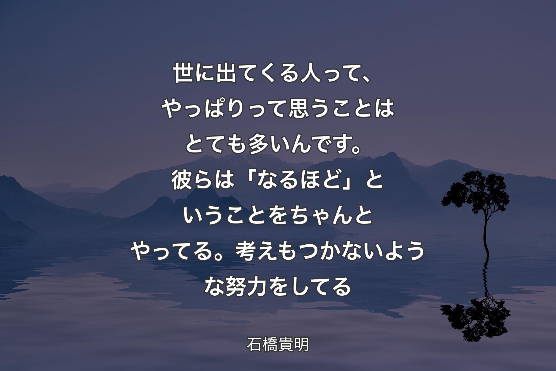 【背景4】世に出てくる人って、やっぱりって思うことはとても多いんです。彼らは「なるほど」ということをちゃんとやってる。考えもつかないような努力をしてる - 石橋貴明