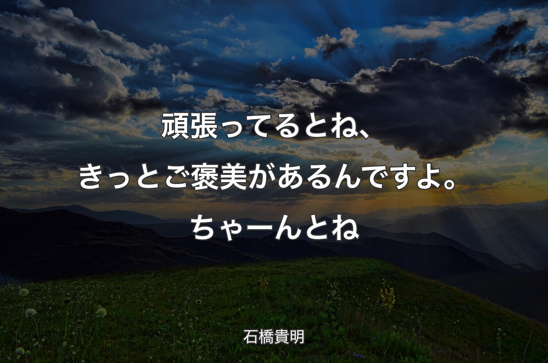 頑張ってるとね、きっとご褒美があるんですよ。ちゃーんとね - 石橋貴明