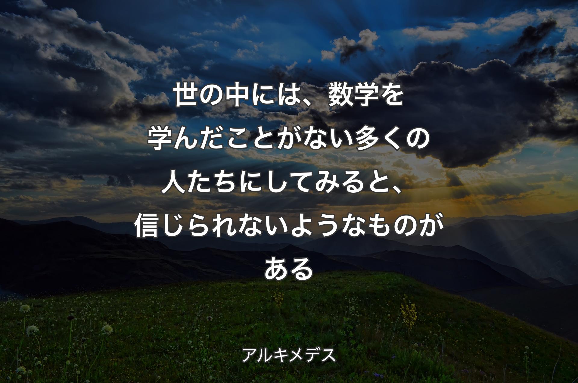 世の中には、数学を学んだことがない多くの人たちにしてみると、信じられないようなものがある - アルキメデス