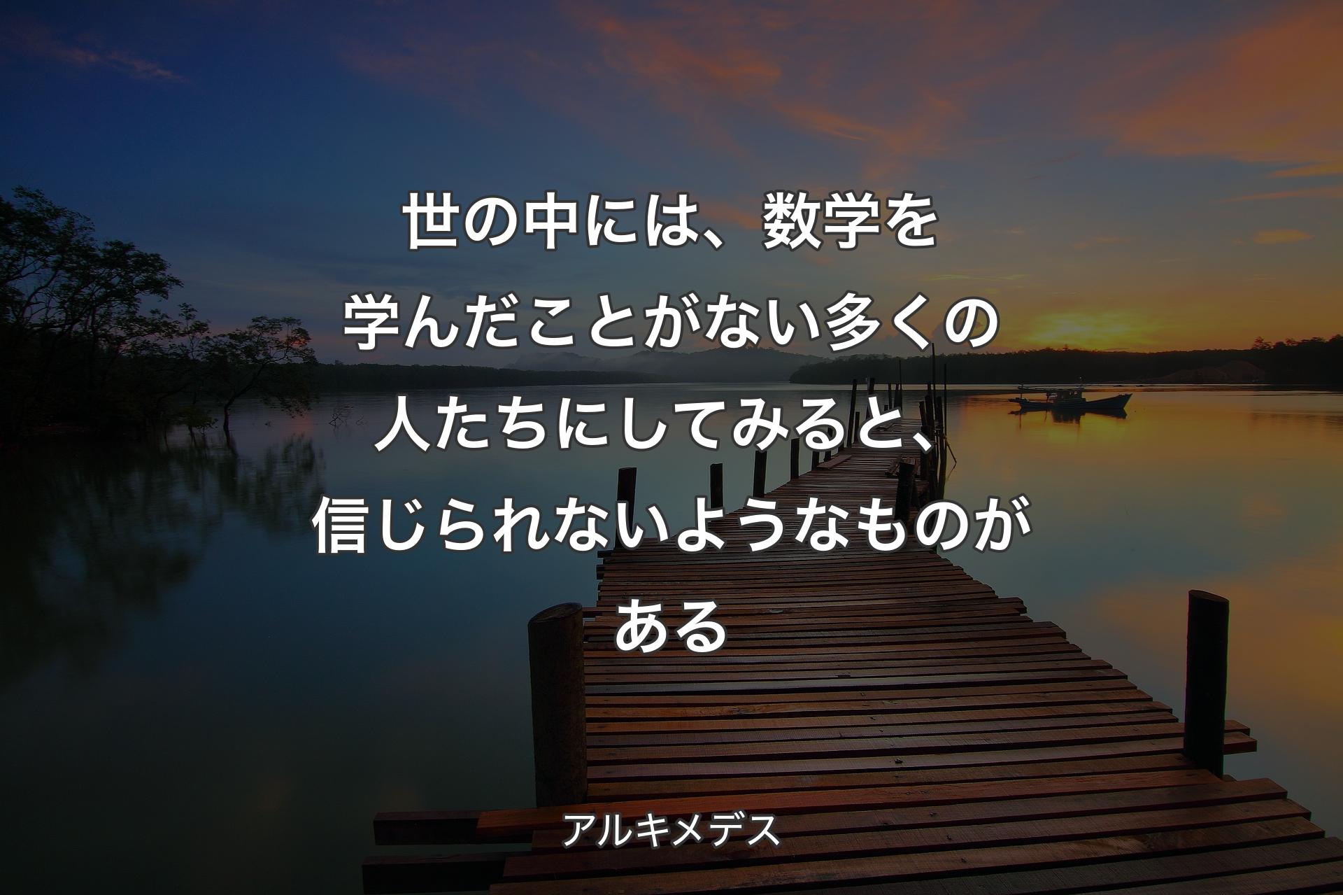 世の中には、数学を学んだことがない多くの人たちにしてみると、信じられないようなものがある - アルキメデス